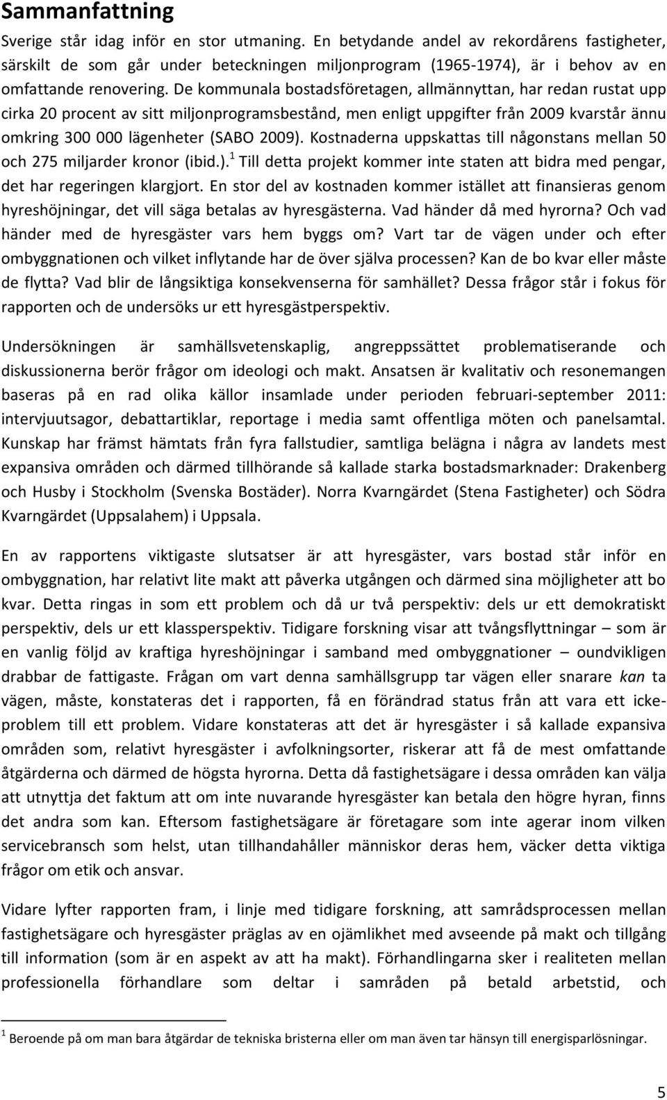 De kommunala bostadsföretagen, allmännyttan, har redan rustat upp cirka 20 procent av sitt miljonprogramsbestånd, men enligt uppgifter från 2009 kvarstår ännu omkring 300 000 lägenheter (SABO 2009).