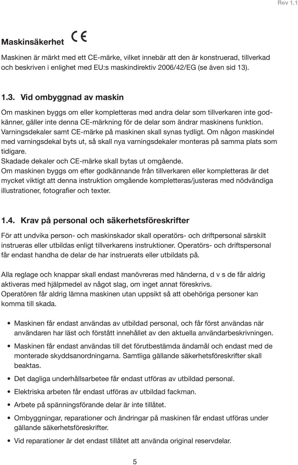 Varningsdekaler samt CE-märke på maskinen skall synas tydligt. Om någon maskindel med varningsdekal byts ut, så skall nya varningsdekaler monteras på samma plats som tidigare.