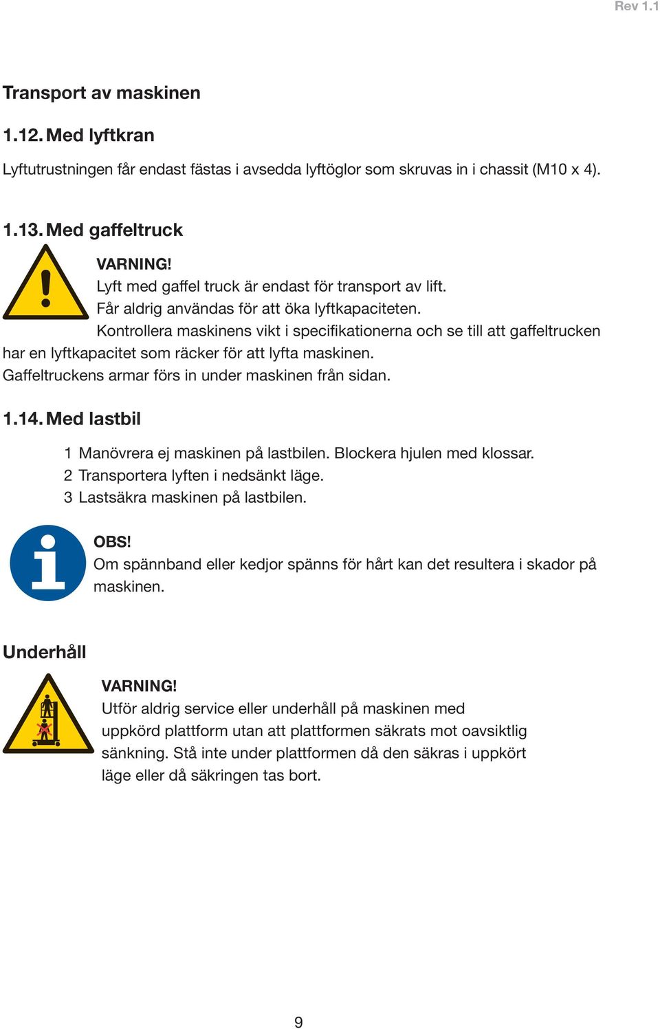 Kontrollera maskinens vikt i specifikationerna och se till att gaffeltrucken har en lyftkapacitet som räcker för att lyfta maskinen. Gaffeltruckens armar förs in under maskinen från sidan. 1.14.