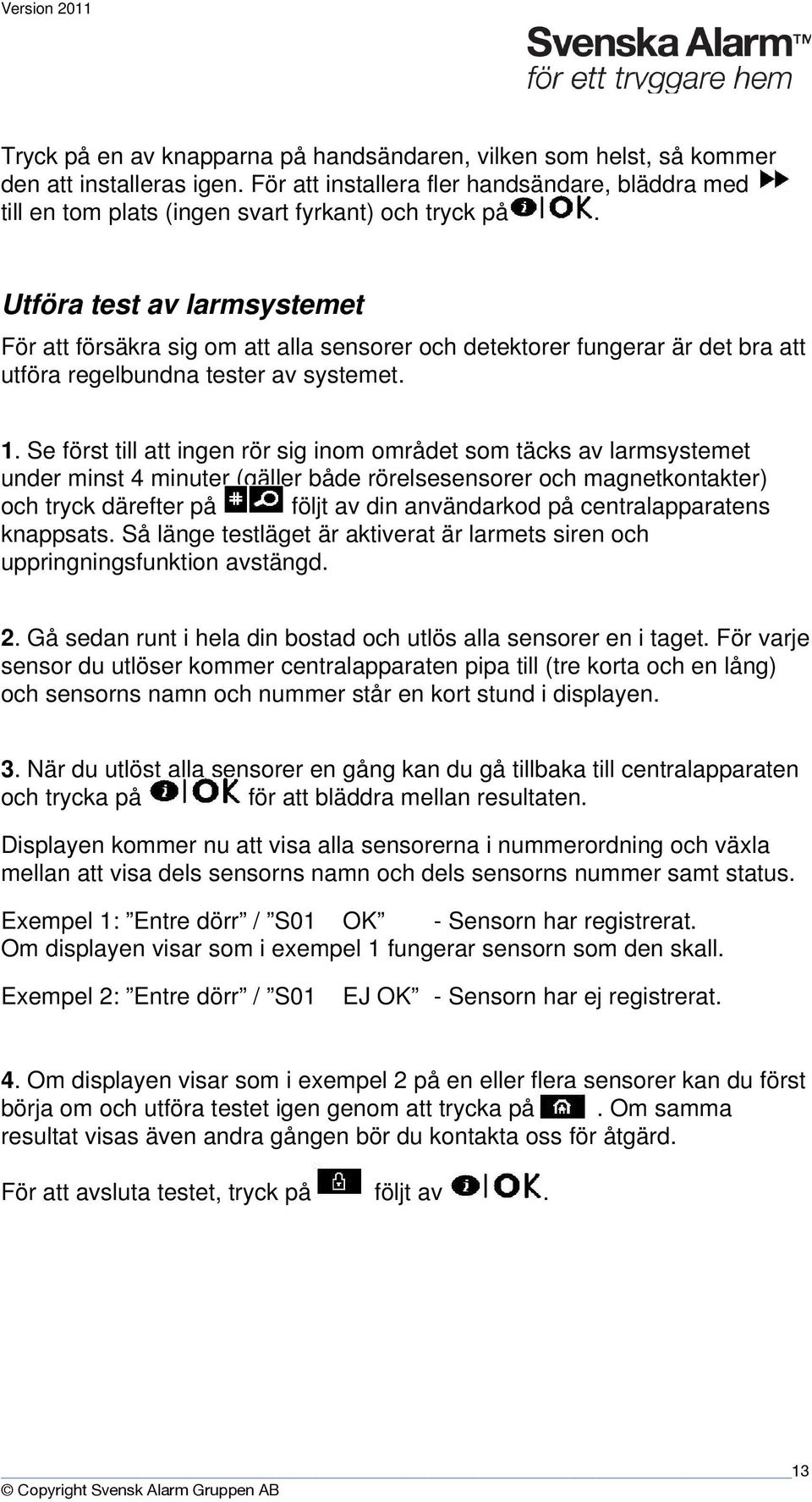 Se först till att ingen rör sig inom området som täcks av larmsystemet under minst 4 minuter (gäller både rörelsesensorer och magnetkontakter) och tryck därefter på följt av din användarkod på