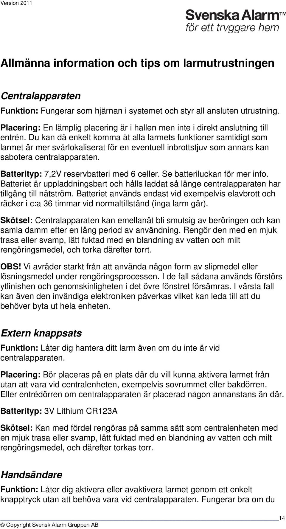 Du kan då enkelt komma åt alla larmets funktioner samtidigt som larmet är mer svårlokaliserat för en eventuell inbrottstjuv som annars kan sabotera centralapparaten.