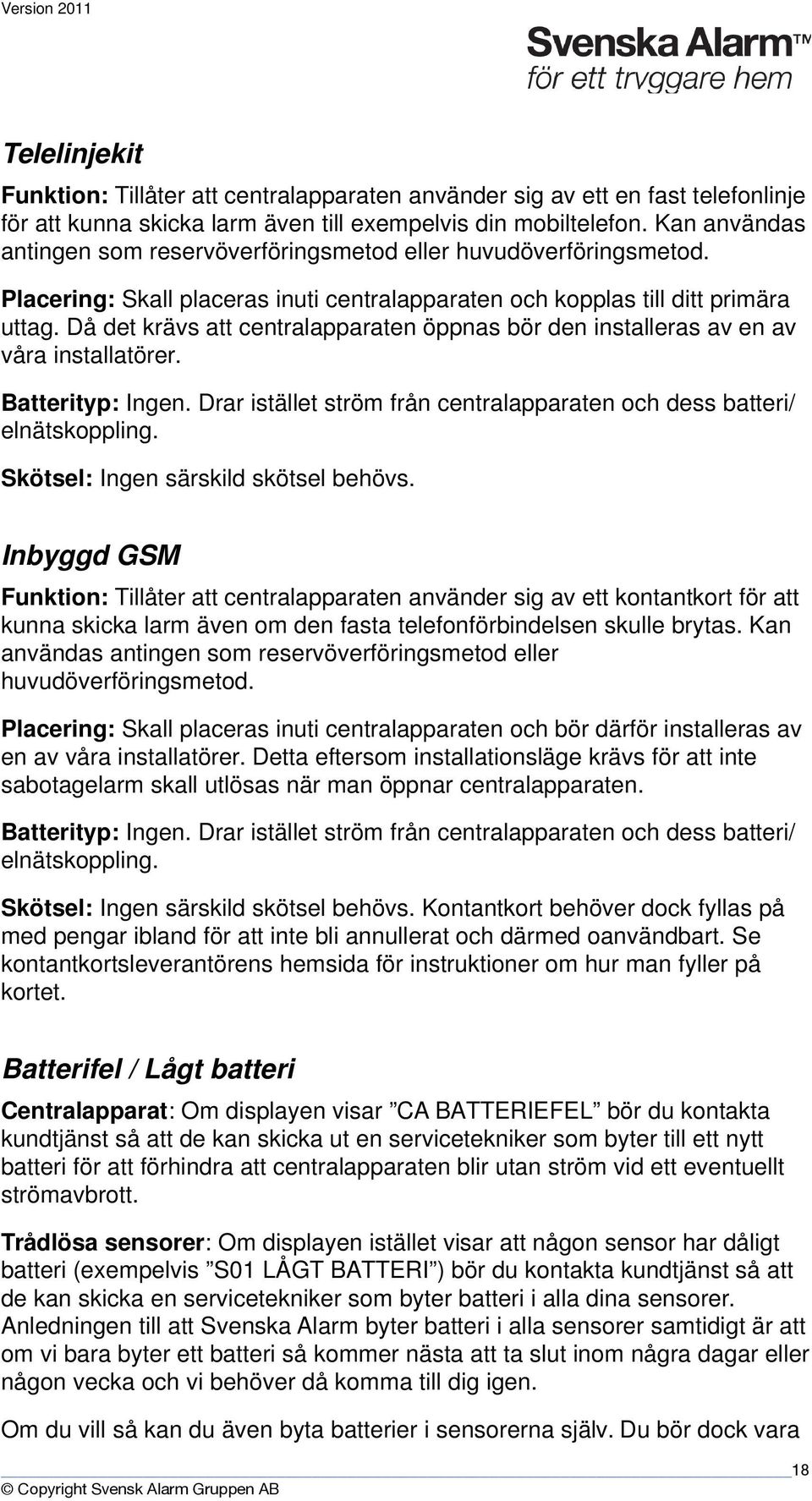 Då det krävs att centralapparaten öppnas bör den installeras av en av våra installatörer. Batterityp: Ingen. Drar istället ström från centralapparaten och dess batteri/ elnätskoppling.