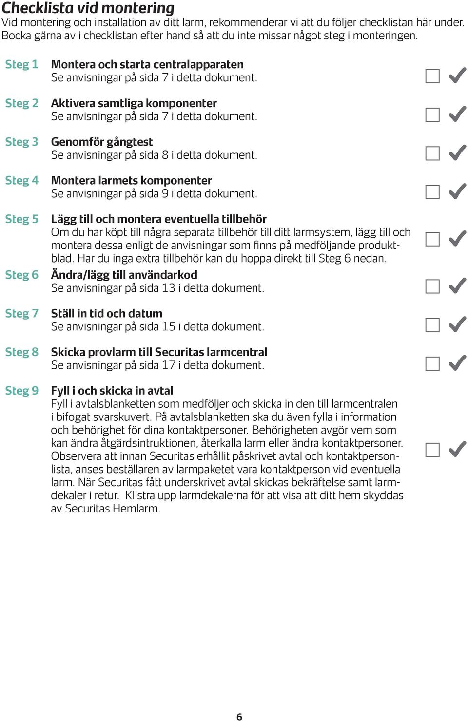 Steg 1 Steg 2 Steg 3 Steg 4 Steg 5 Steg 6 Steg 7 Steg 8 Steg 9 Montera och starta centralapparaten Se anvisningar på sida 7 i detta dokument.