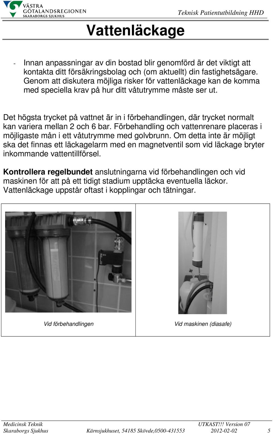 Det högsta trycket på vattnet är in i förbehandlingen, där trycket normalt kan variera mellan 2 och 6 bar. Förbehandling och vattenrenare placeras i möjligaste mån i ett våtutrymme med golvbrunn.