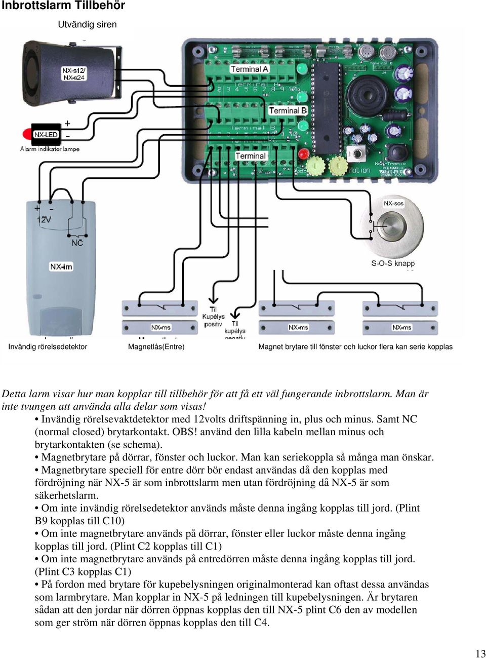 Samt NC (normal closed) brytarkontakt. OBS! använd den lilla kabeln mellan minus och brytarkontakten (se schema). Magnetbrytare på dörrar, fönster och luckor. Man kan seriekoppla så många man önskar.