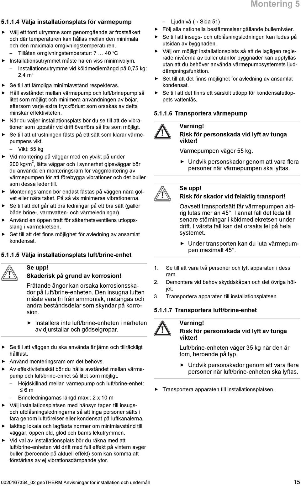 Tillåten omgivningstemperatur: 7 40 Installationsutrymmet måste ha en viss minimivolym. Installationsutrymme vid köldmediemängd på 0,75 kg:,4 m³ Se till att lämpliga minimiavstånd respekteras.