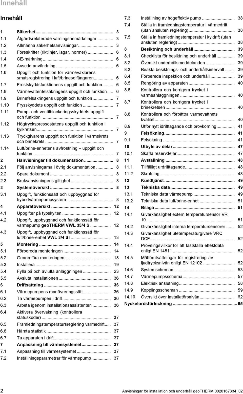 .. 6.9 Brinefelsäkringens uppgift och funktion... 7.0 Frysskyddets uppgift och funktion... 7. Pump - och ventilblockeringsskyddets uppgift och funktion... 7. Högtryckspressostatens uppgift och funktion i kylkretsen.