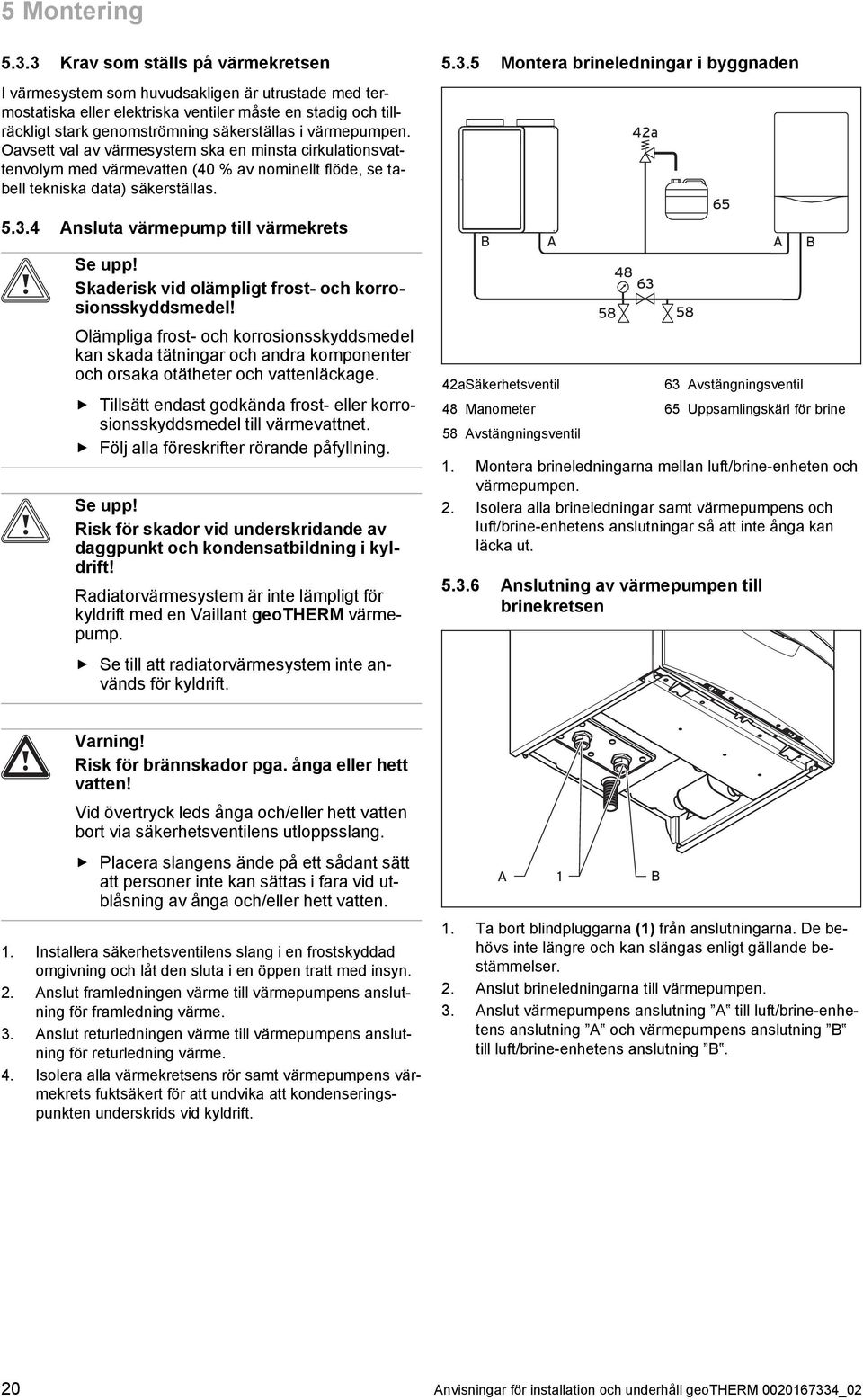 värmepumpen. Oavsett val av värmesystem ska en minsta cirkulationsvat tenvolym med värmevatten (40 % av nominellt flöde, se ta bell tekniska data) säkerställas. 5.