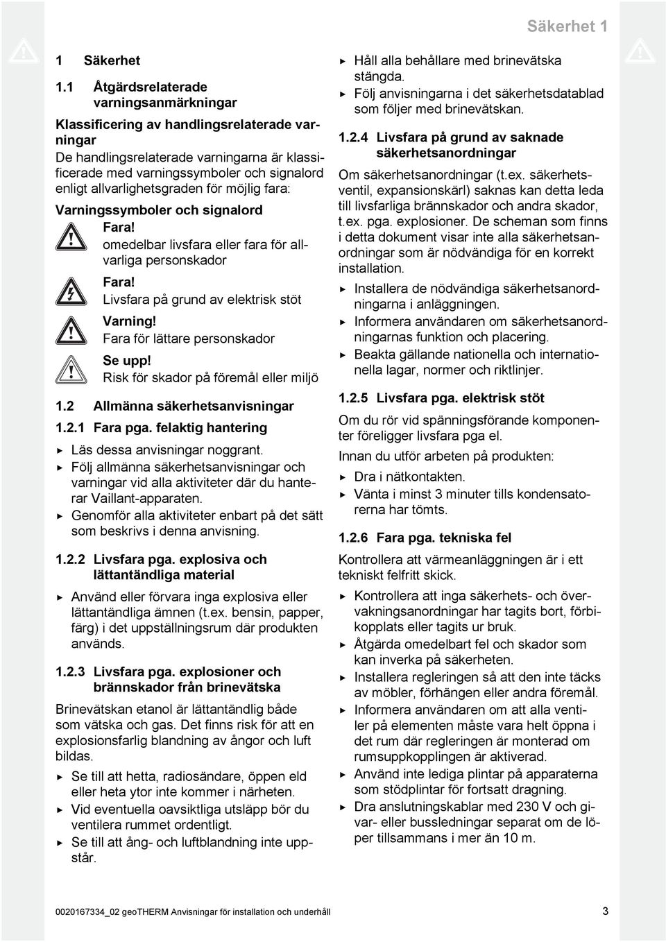 allvarlighetsgraden för möjlig fara: Varningssymboler och signalord Fara! omedelbar livsfara eller fara för all varliga personskador Fara! ivsfara på grund av elektrisk stöt Varning!