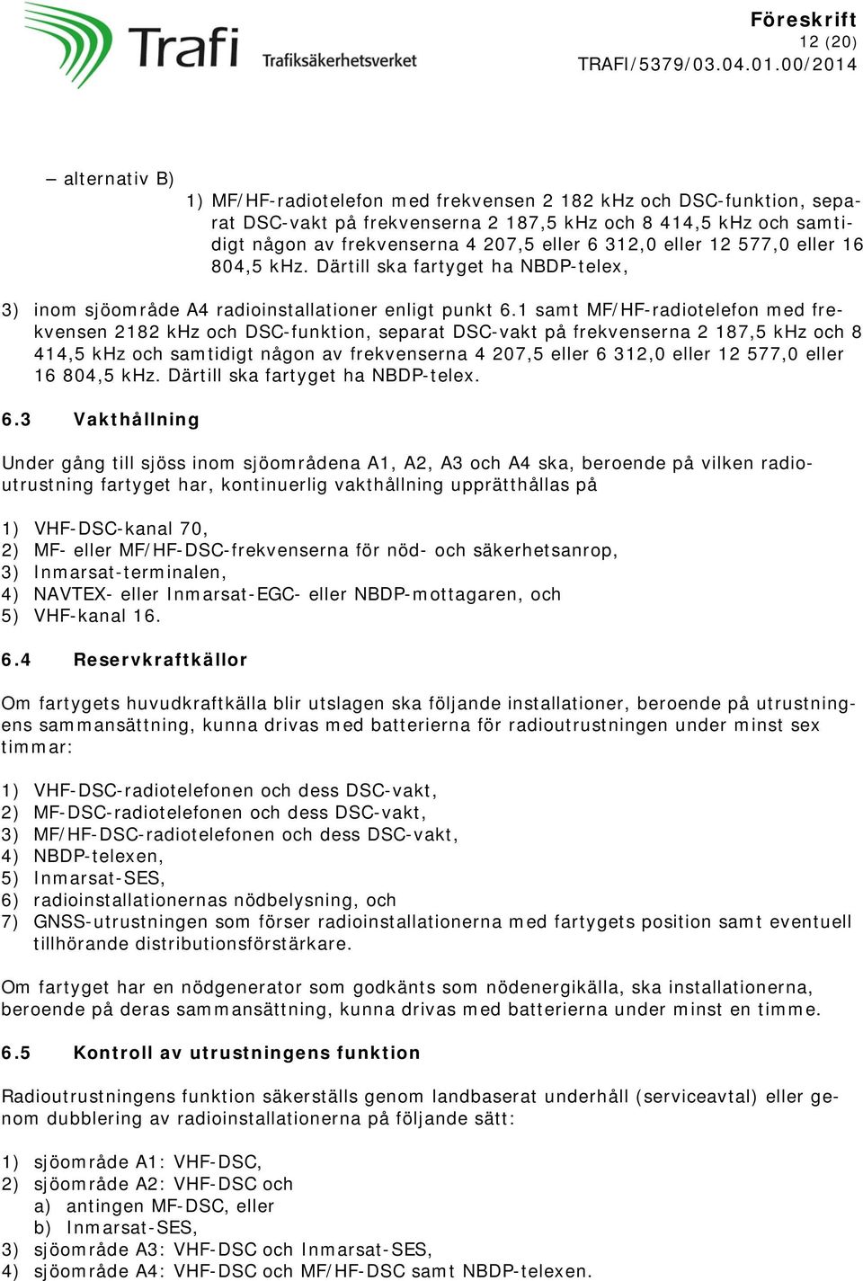 1 samt MF/HF-radiotelefon med frekvensen 2182 khz och DSC-funktion, separat DSC-vakt på frekvenserna 2 187,5 khz och 8 414,5 khz och samtidigt någon av frekvenserna 4 207,5 eller 6 312,0 eller 12