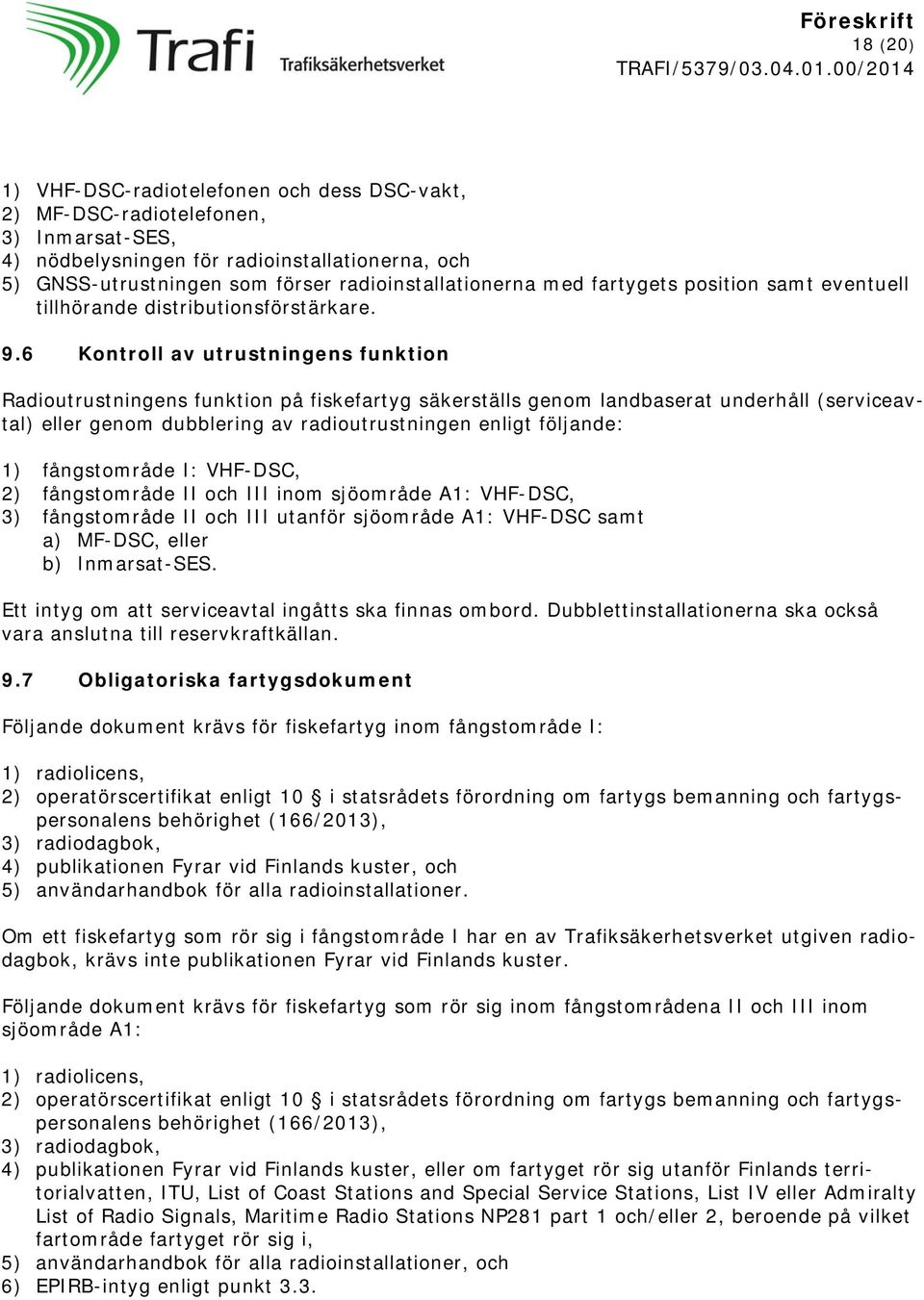 6 Kontroll av utrustningens funktion Radioutrustningens funktion på fiskefartyg säkerställs genom landbaserat underhåll (serviceavtal) eller genom dubblering av radioutrustningen enligt följande: 1)