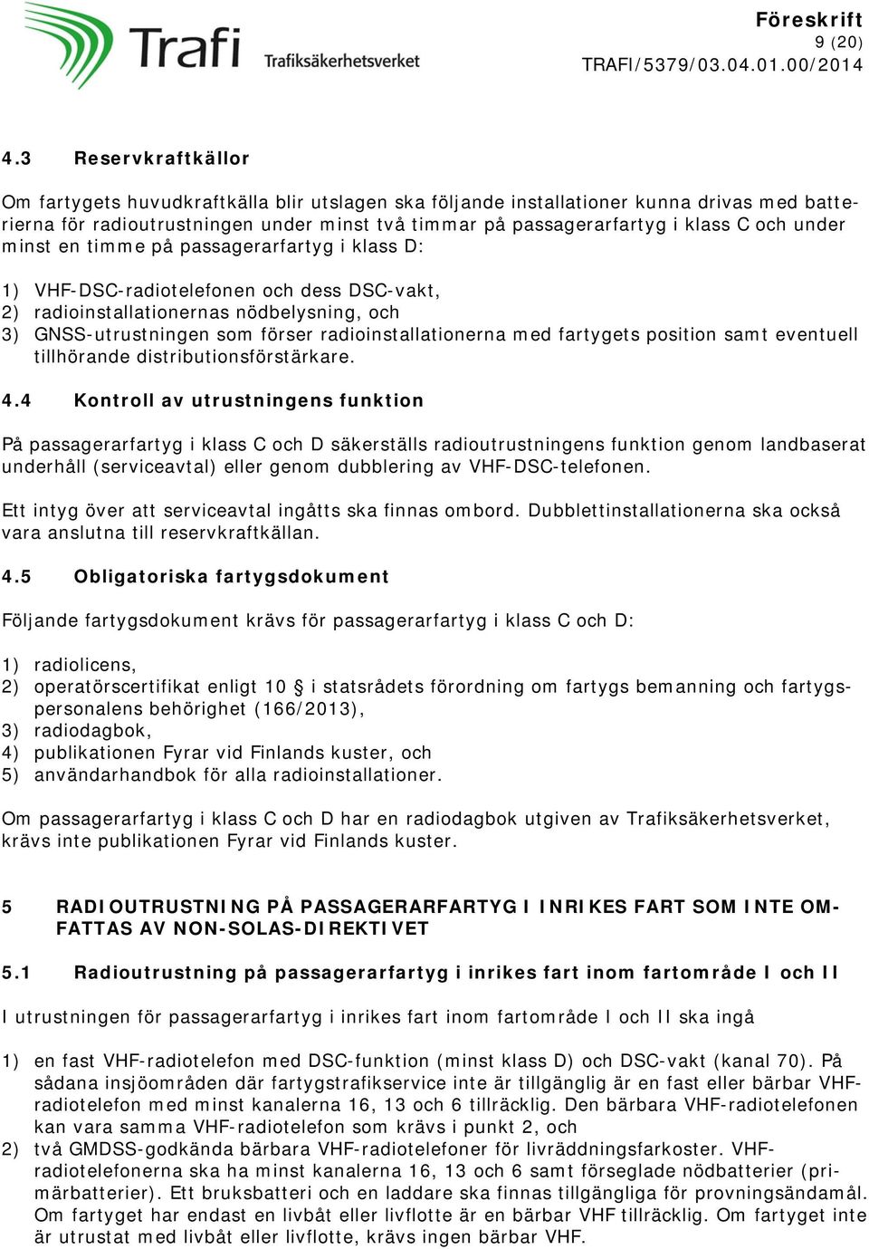 under minst en timme på passagerarfartyg i klass D: 1) VHF-DSC-radiotelefonen och dess DSC-vakt, 2) radioinstallationernas nödbelysning, och 3) GNSS-utrustningen som förser radioinstallationerna med