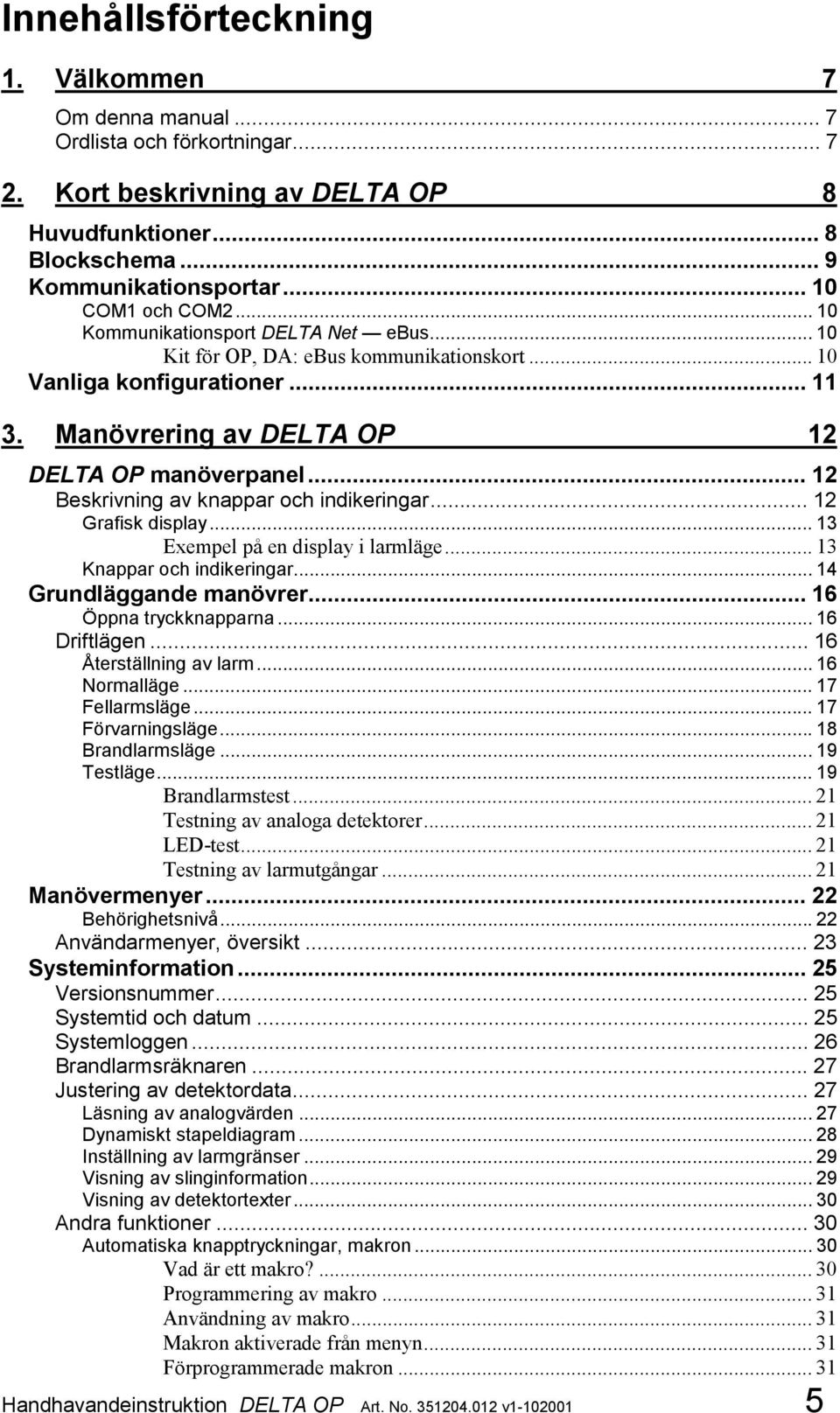 .. 12 Beskrivning av knappar och indikeringar... 12 Grafisk display... 13 Exempel på en display i larmläge... 13 Knappar och indikeringar... 14 Grundläggande manövrer... 16 Öppna tryckknapparna.