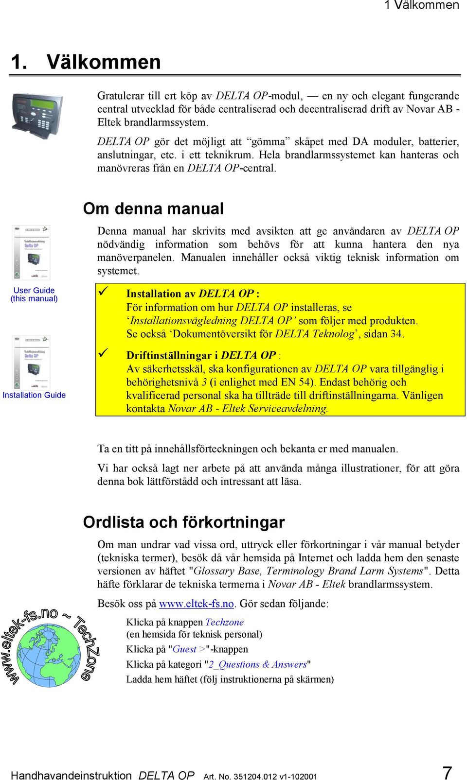 DELTA OP gör det möjligt att gömma skåpet med DA moduler, batterier, anslutningar, etc. i ett teknikrum. Hela brandlarmssystemet kan hanteras och manövreras från en DELTA OP-central.