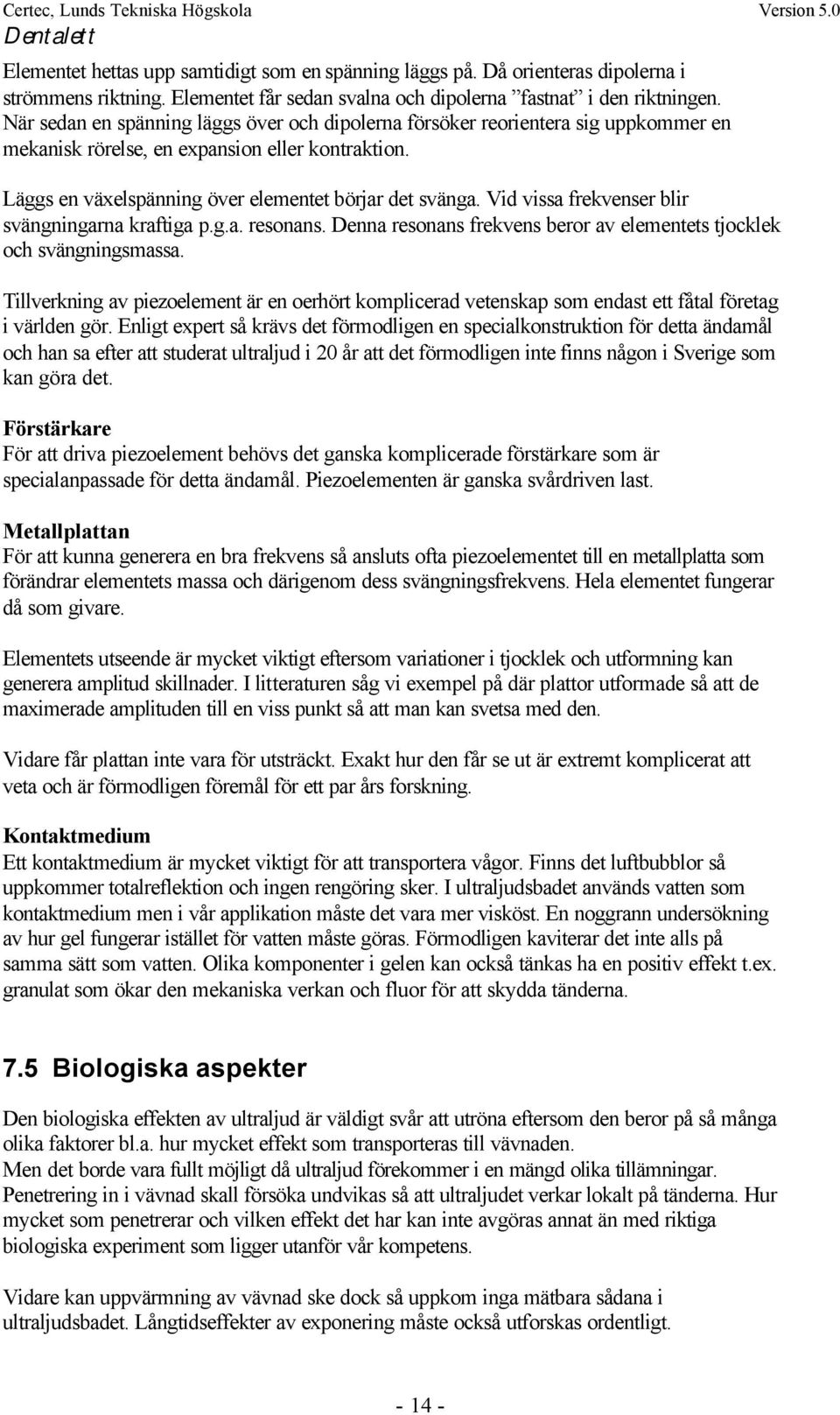 Vid vissa frekvenser blir svängningarna kraftiga p.g.a. resonans. Denna resonans frekvens beror av elementets tjocklek och svängningsmassa.