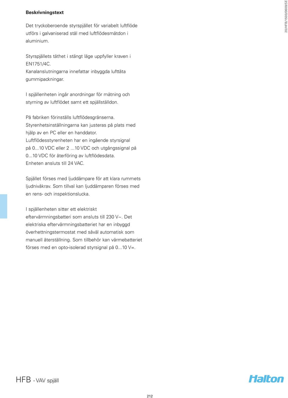 På fabriken förinställs luftflödesgränserna. Styrenhetsinställningarna kan justeras på plats med hjälp av en PC eller en handdator. Luftflödesstyrenheten har en ingående styrsignal på 0.