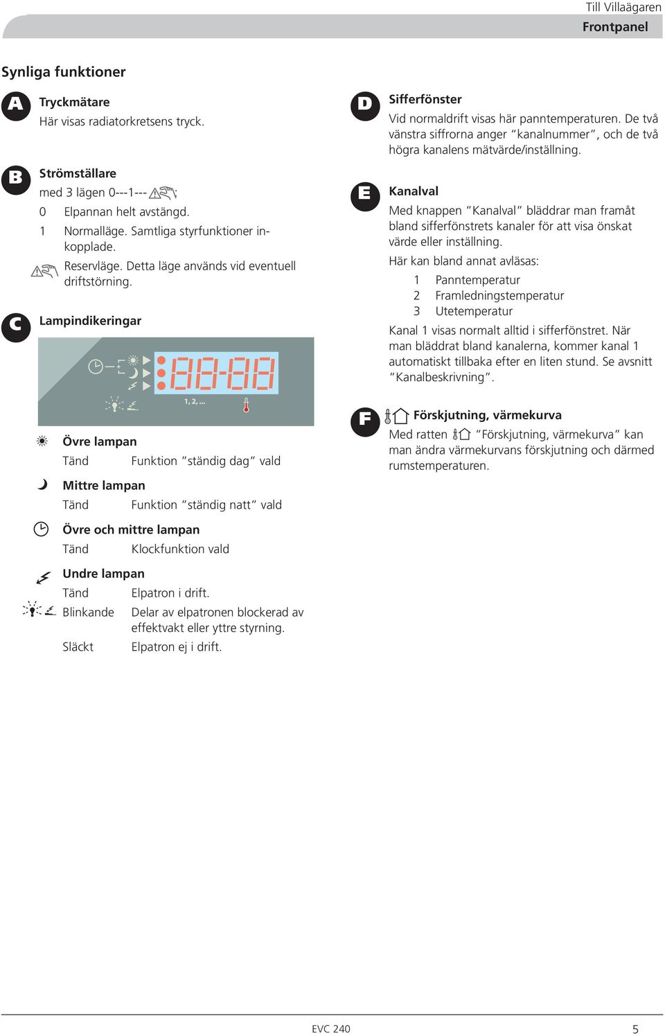 Samtliga styrfunktioner inkopplade. Reservläge. Detta läge används vid eventuell driftstörning.