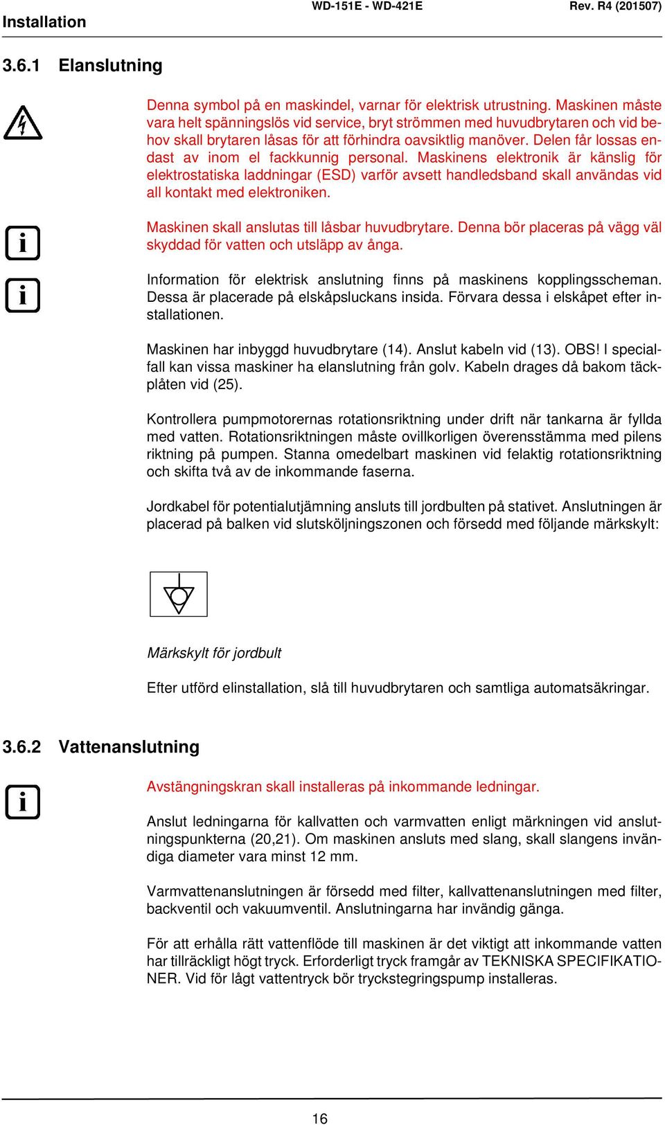 Delen får lossas endast av inom el fackkunnig personal. Maskinens elektronik är känslig för elektrostatiska laddningar (ESD) varför avsett handledsband skall användas vid all kontakt med elektroniken.