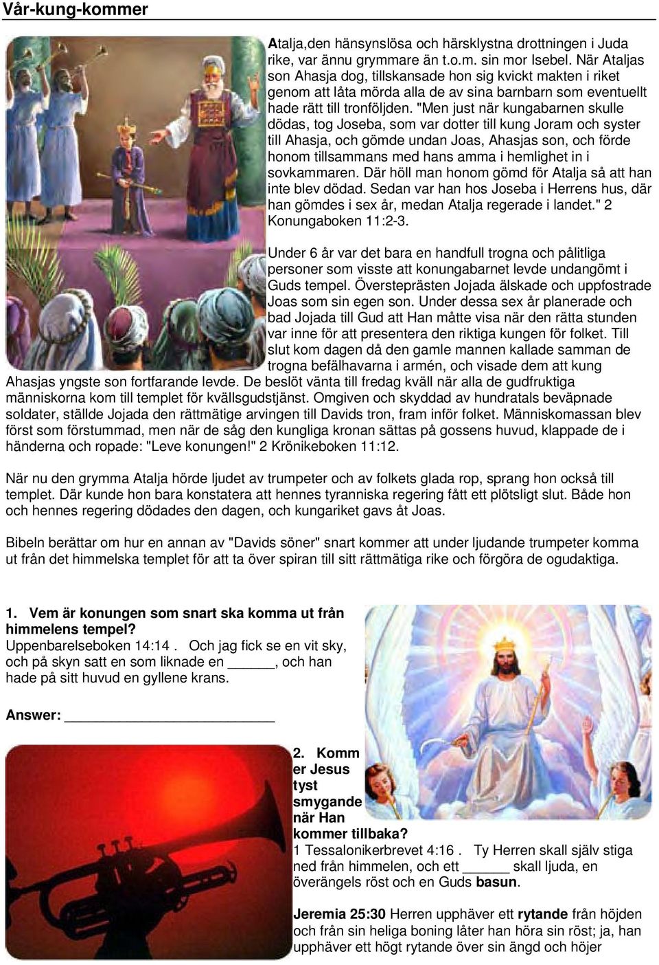 "Men just när kungabarnen skulle dödas, tog Joseba, som var dotter till kung Joram och syster till Ahasja, och gömde undan Joas, Ahasjas son, och förde honom tillsammans med hans amma i hemlighet in