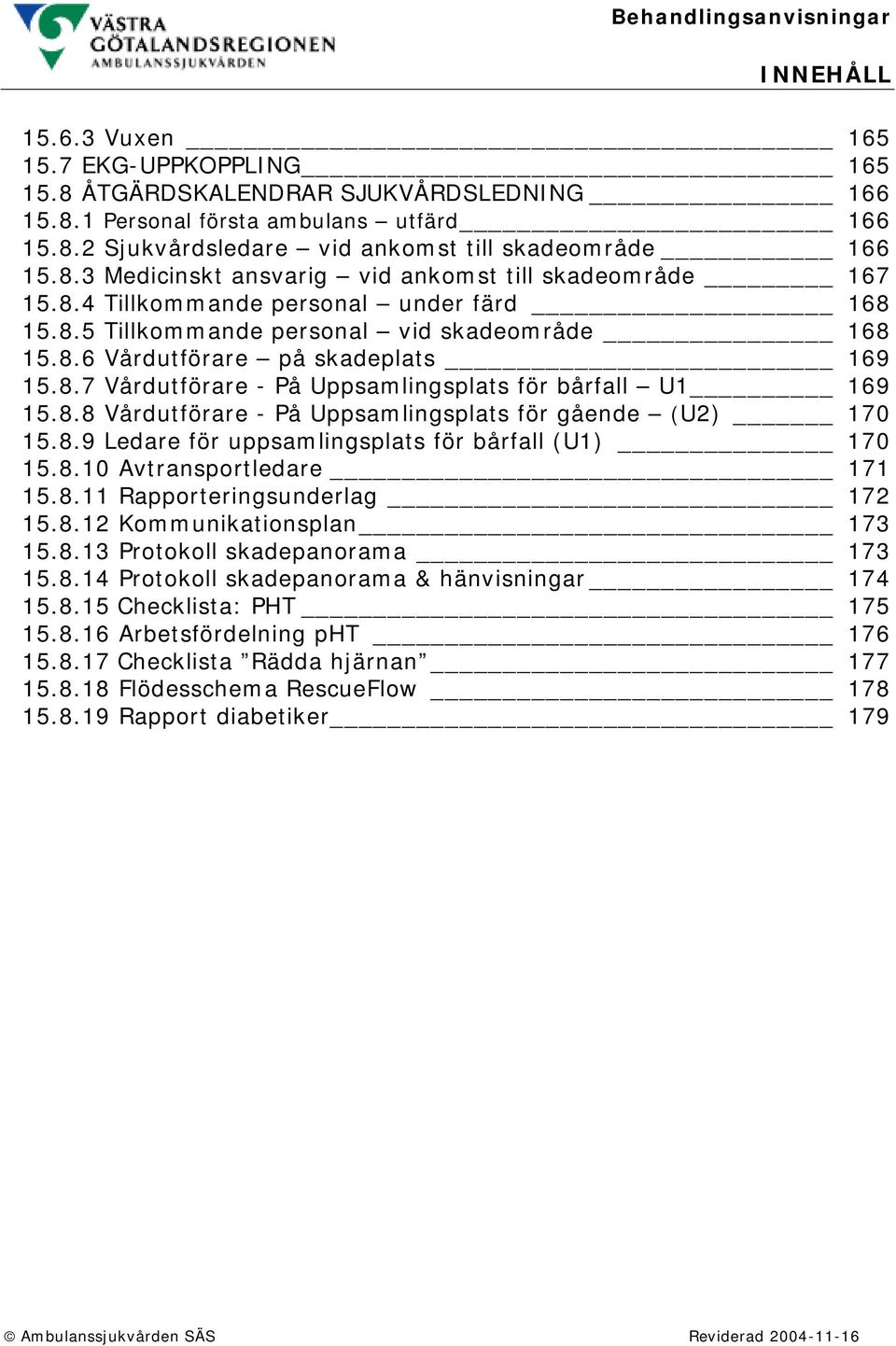 8.9 Ledare för uppsamlingsplats för bårfall (U1) 170 15.8.10 Avtransportledare 171 15.8.11 Rapporteringsunderlag 172 15.8.12 Kommunikationsplan 173 15.8.13 Protokoll skadepanorama 173 15.8.14 Protokoll skadepanorama & hänvisningar 174 15.