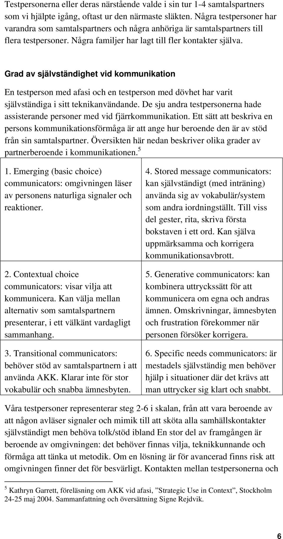 Grad av självständighet vid kommunikation En testperson med afasi och en testperson med dövhet har varit självständiga i sitt teknikanvändande.