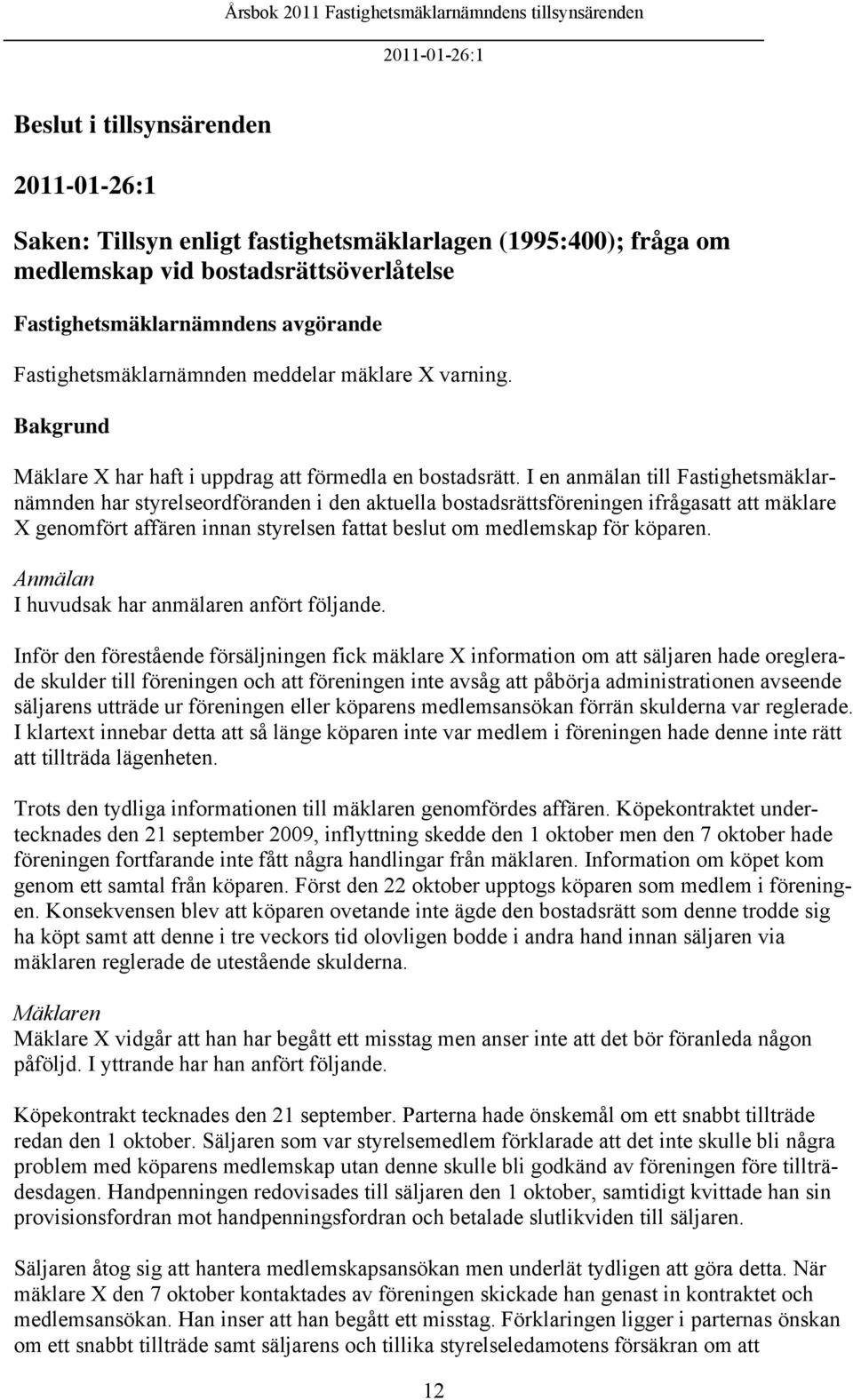 I en anmälan till Fastighetsmäklarnämnden har styrelseordföranden i den aktuella bostadsrättsföreningen ifrågasatt att mäklare X genomfört affären innan styrelsen fattat beslut om medlemskap för