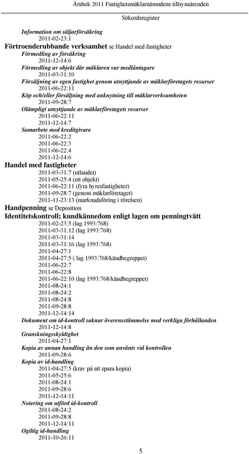 Olämpligt utnyttjande av mäklarföretagets resurser 2011-06-22:11 2011-12-14:7 Samarbete med kreditgivare 2011-06-22:2 2011-06-22:3 2011-06-22:4 2011-12-14:6 Handel med fastigheter 2011-03-31:7