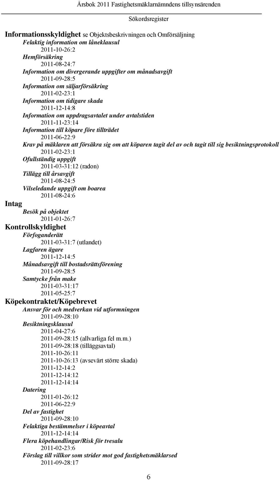 köpare före tillträdet 2011-06-22:9 Krav på mäklaren att försäkra sig om att köparen tagit del av och tagit till sig besiktningsprotokoll 2011-02-23:1 Ofullständig uppgift 2011-03-31:12 (radon)