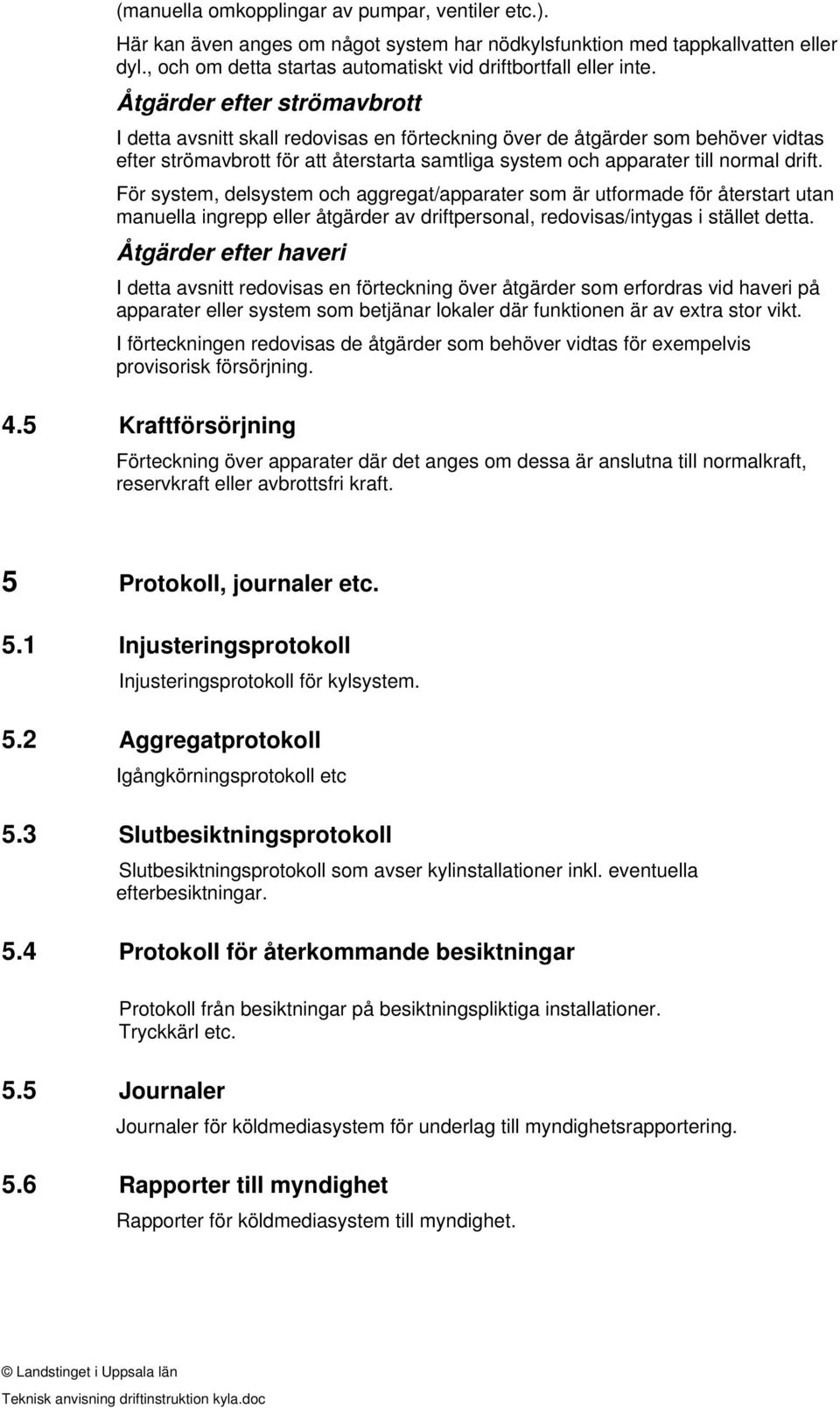 För system, delsystem och aggregat/apparater som är utformade för återstart utan manuella ingrepp eller åtgärder av driftpersonal, redovisas/intygas i stället detta.