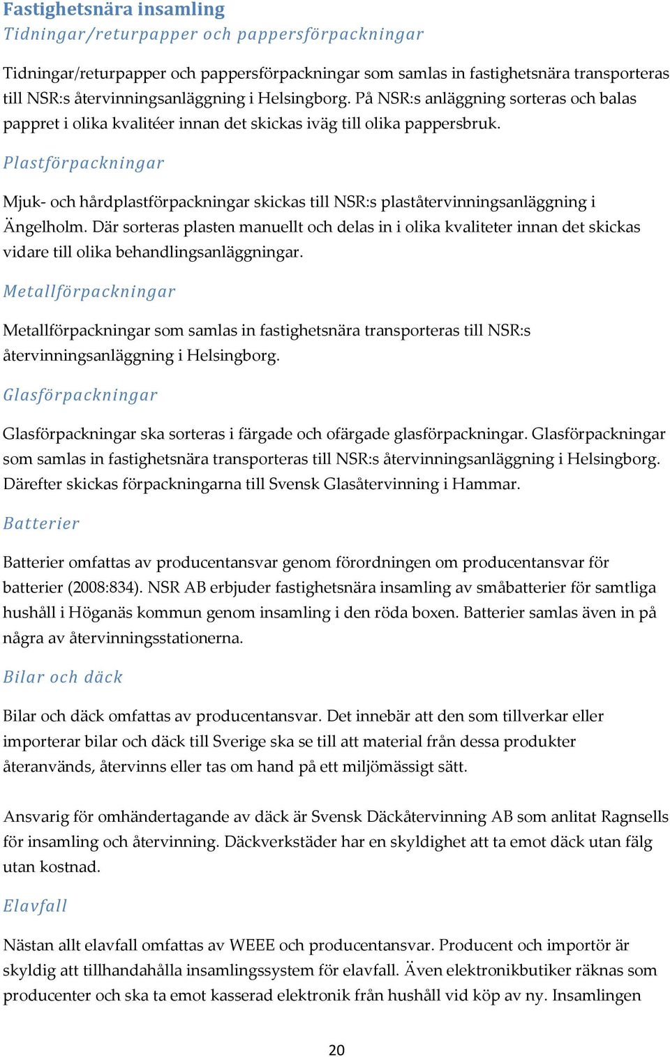 Plastförpackningar Mjuk- och hårdplastförpackningar skickas till NSR:s plaståtervinningsanläggning i Ängelholm.