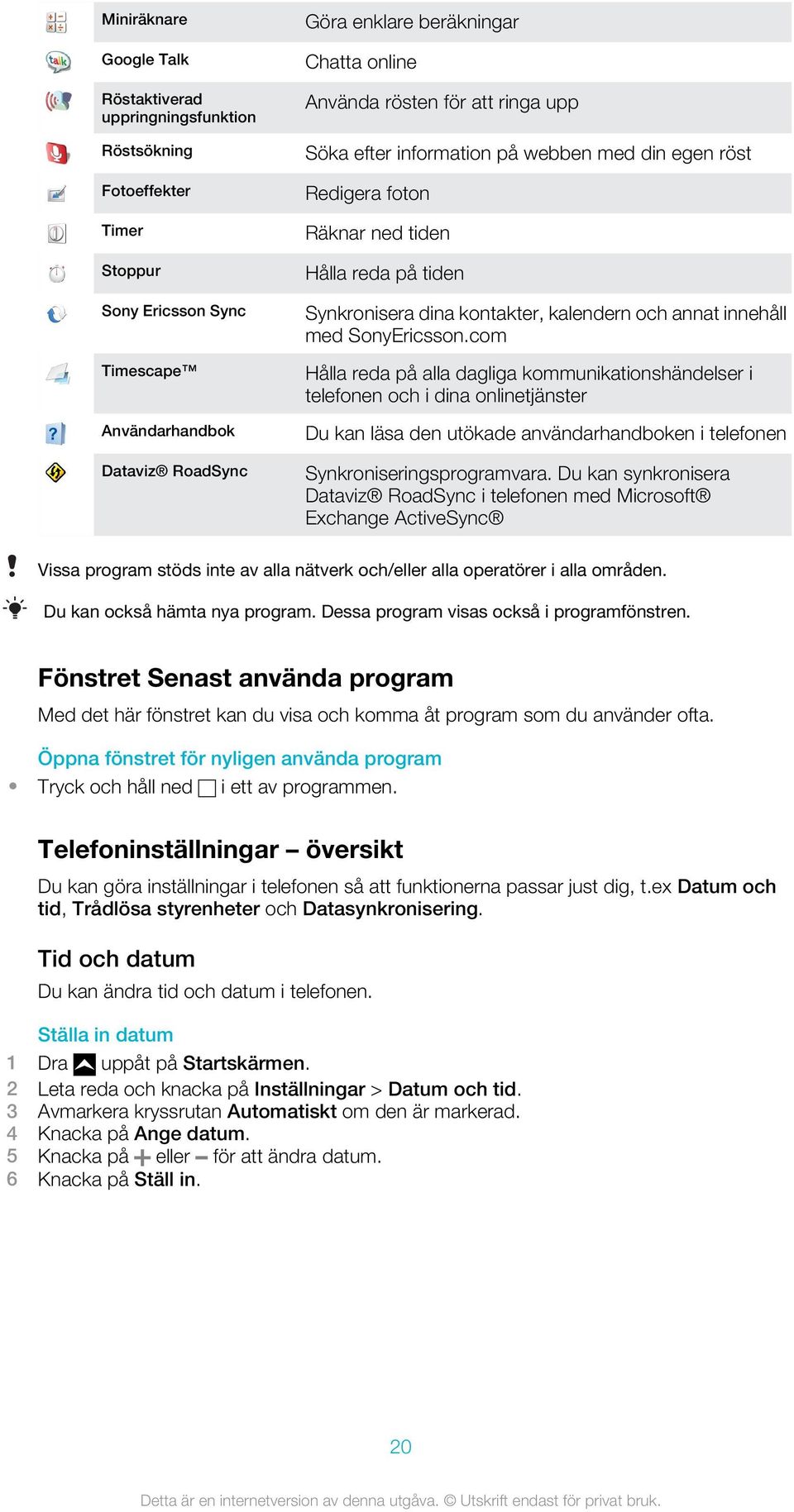 SonyEricsson.com Hålla reda på alla dagliga kommunikationshändelser i telefonen och i dina onlinetjänster Du kan läsa den utökade användarhandboken i telefonen Synkroniseringsprogramvara.