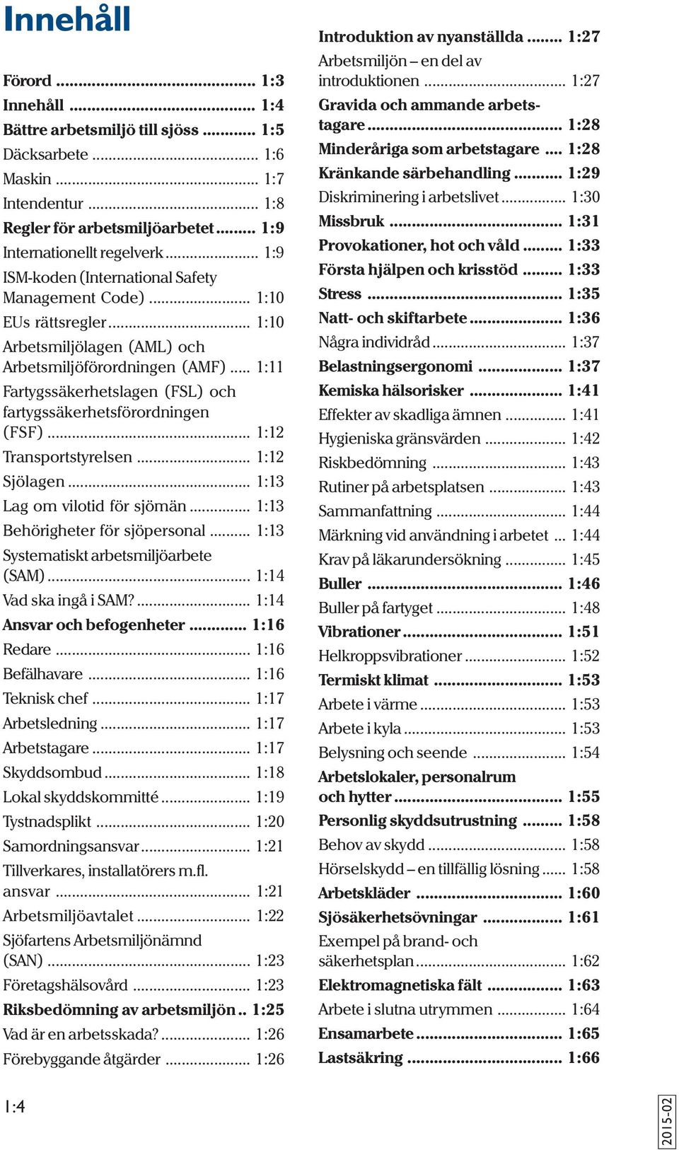 .. 1:11 Fartygssäkerhetslagen (FSL) och fartygssäkerhetsförordningen (FSF)... 1:12 Transportstyrelsen... 1:12 Sjölagen... 1:13 Lag om vilotid för sjömän... 1:13 Behörigheter för sjöpersonal.