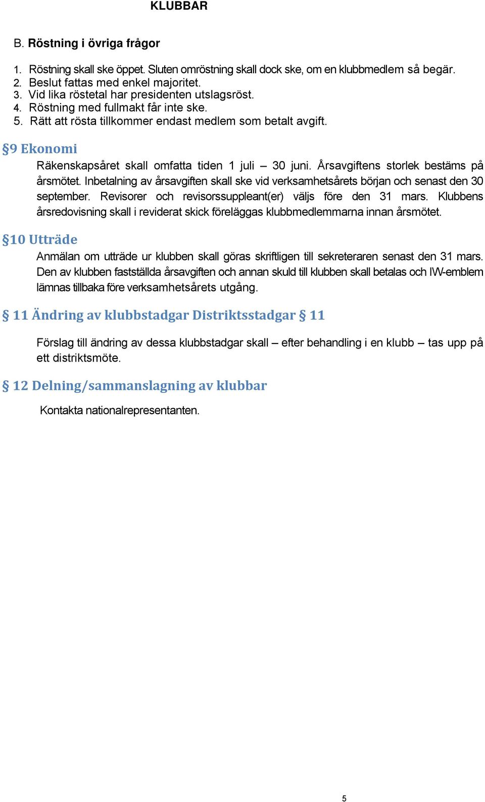 9 Ekonomi Räkenskapsåret skall omfatta tiden 1 juli 30 juni. Årsavgiftens storlek bestäms på årsmötet. Inbetalning av årsavgiften skall ske vid verksamhetsårets början och senast den 30 september.