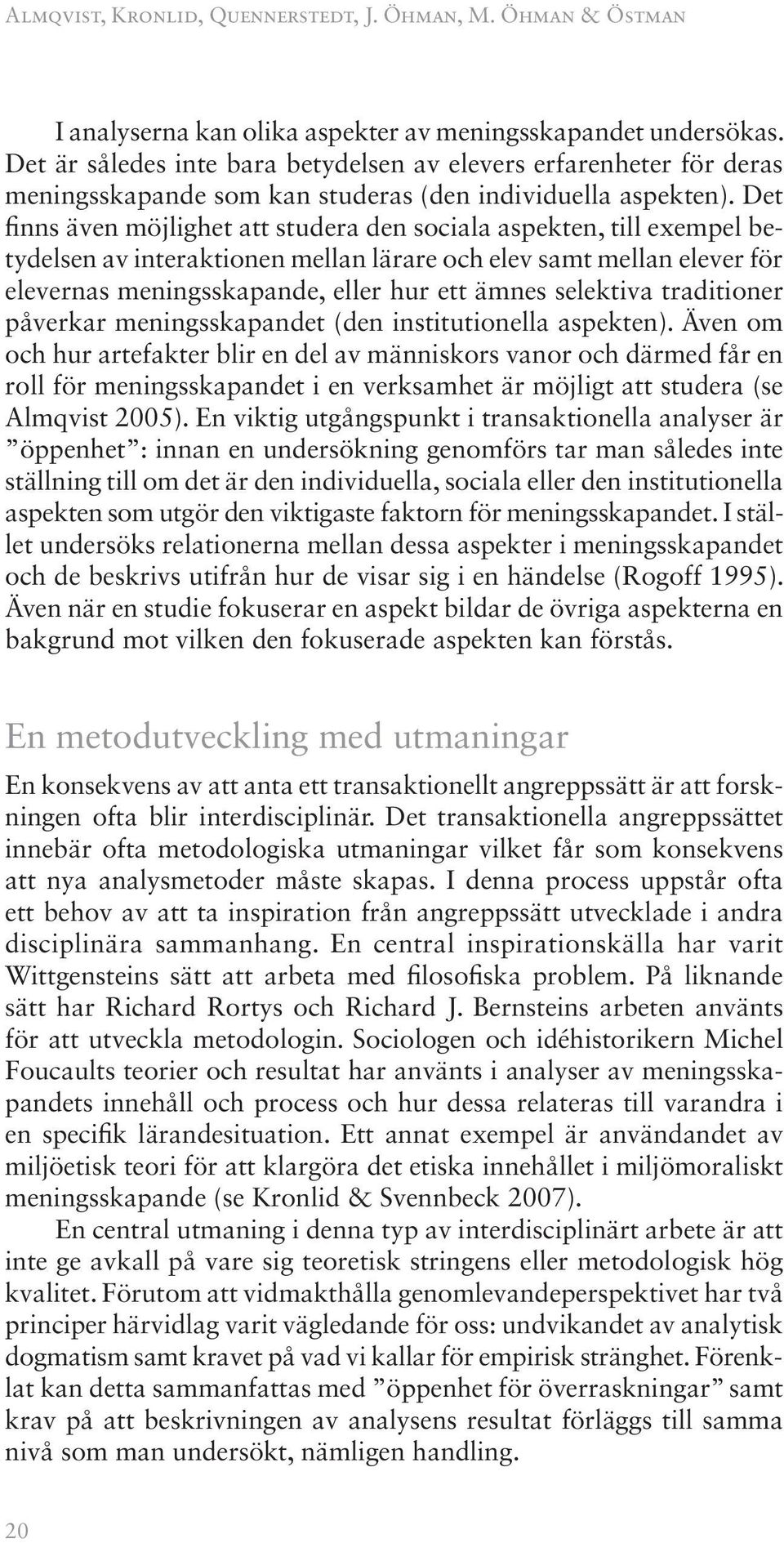 Det finns även möjlighet att studera den sociala aspekten, till exempel betydelsen av interaktionen mellan lärare och elev samt mellan elever för elevernas meningsskapande, eller hur ett ämnes