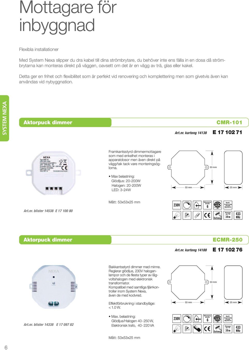 6SYSTEM NEXA Aktorpuck dimmer Art.nr. blister 14538 E 17 100 80 Aktorpuck dimmer Art.nr. blister 18 E 17 097 82 Max belastning: Glödljus: 20-200W Halogen: 20-200W LED: 3-24W Mått: 53x53x25 mm Bakkantsstyrd dimmer med minne.