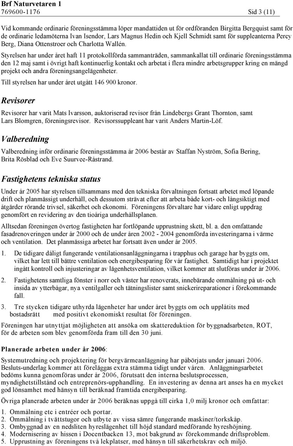 Styrelsen har under året haft 11 protokollförda sammanträden, sammankallat till ordinarie föreningsstämma den 12 maj samt i övrigt haft kontinuerlig kontakt och arbetat i flera mindre arbetsgrupper