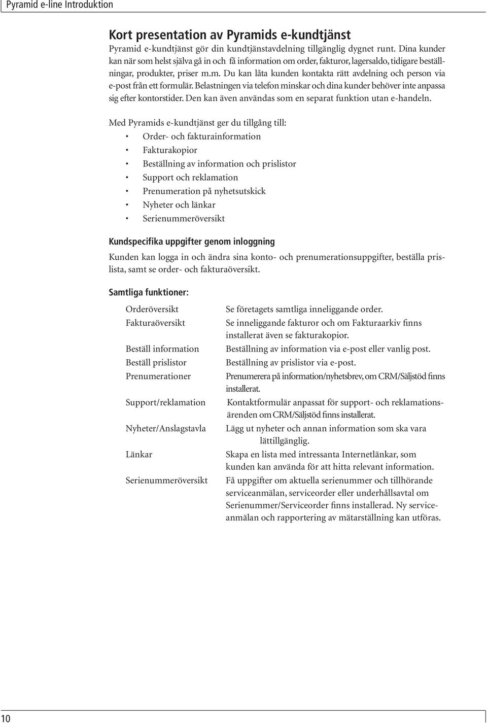 Belastningen via telefon minskar och dina kunder behöver inte anpassa sig efter kontorstider. Den kan även användas som en separat funktion utan e-handeln.