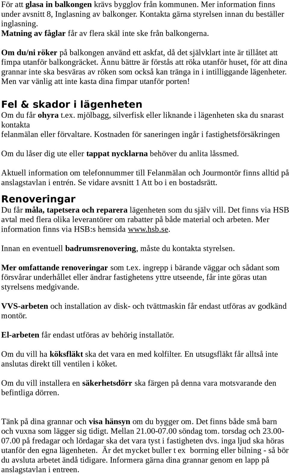 Ännu bättre är förstås att röka utanför huset, för att dina grannar inte ska besväras av röken som också kan tränga in i intilliggande lägenheter.