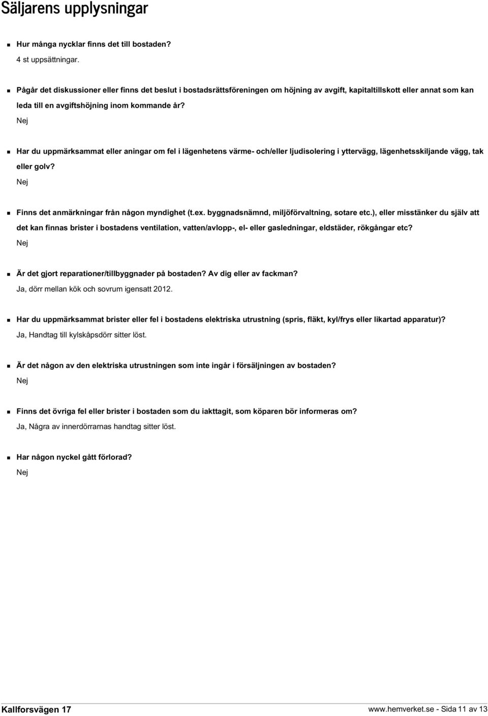 Nej Har du uppmärksammat eller aningar om fel i lägenhetens värme- och/eller ljudisolering i yttervägg, lägenhetsskiljande vägg, tak eller golv? Nej Finns det anmärkningar från någon myndighet (t.ex.