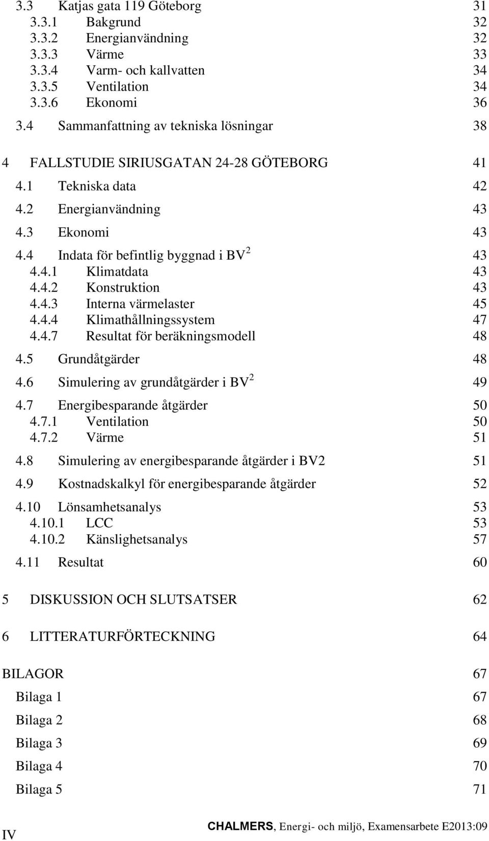 4.2 Konstruktion 43 4.4.3 Interna värmelaster 45 4.4.4 Klimathållningssystem 47 4.4.7 Resultat för beräkningsmodell 48 4.5 Grundåtgärder 48 4.6 Simulering av grundåtgärder i BV 2 49 4.