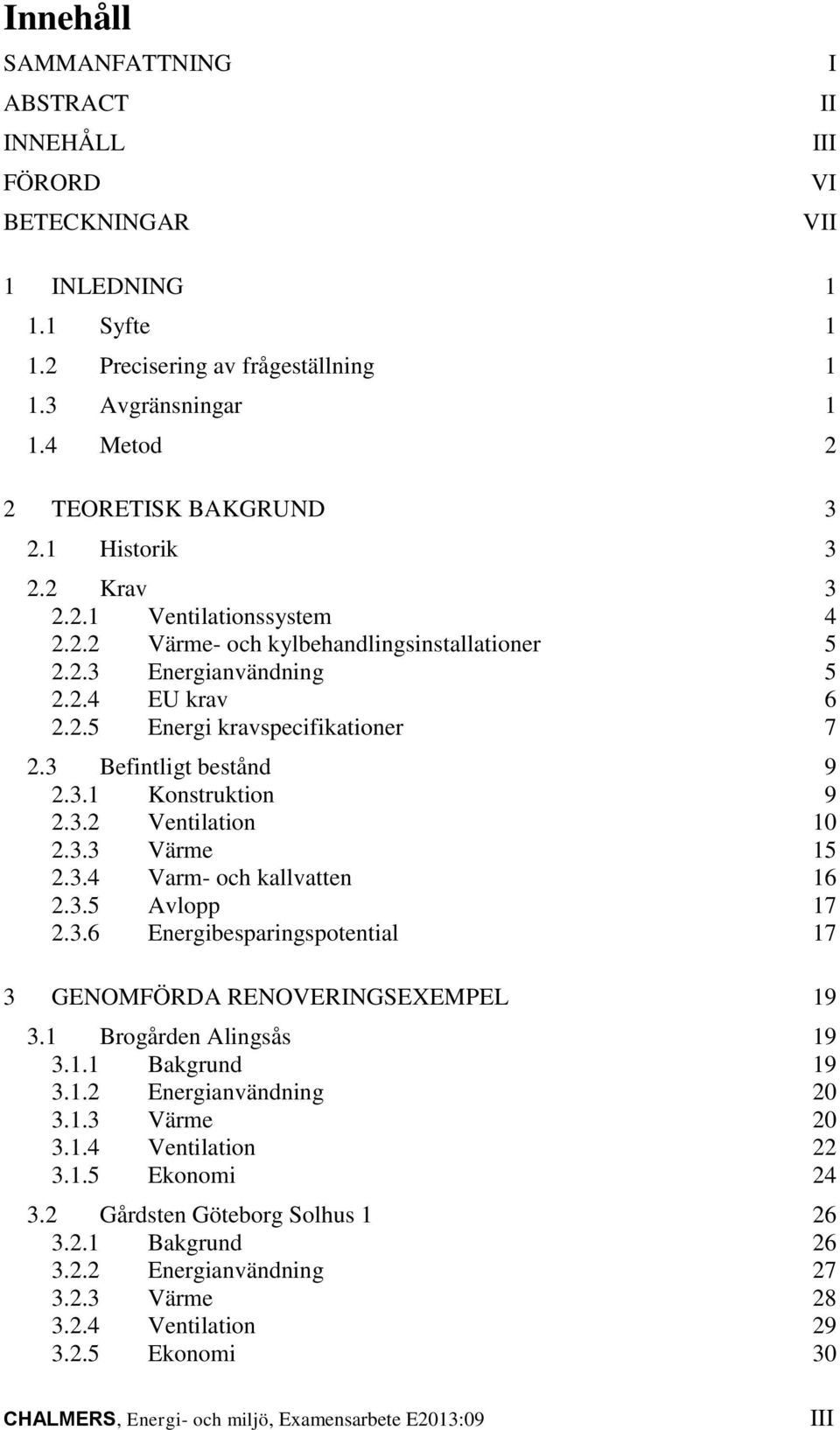 3 Befintligt bestånd 9 2.3.1 Konstruktion 9 2.3.2 Ventilation 10 2.3.3 Värme 15 2.3.4 Varm- och kallvatten 16 2.3.5 Avlopp 17 2.3.6 Energibesparingspotential 17 3 GENOMFÖRDA RENOVERINGSEXEMPEL 19 3.