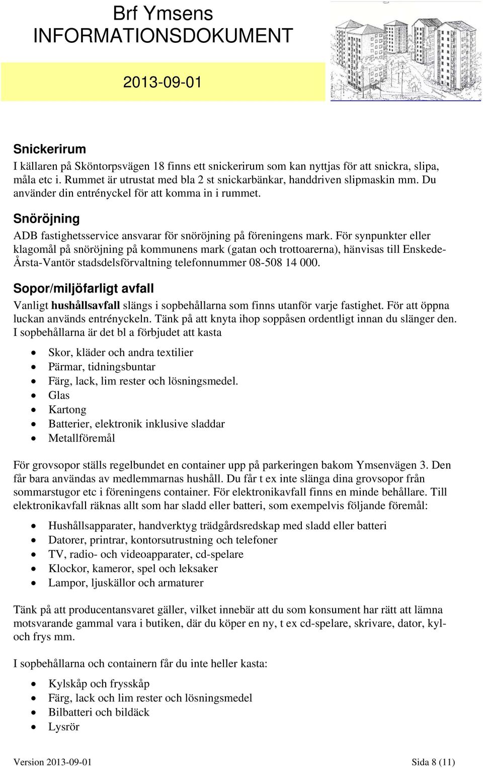 För synpunkter eller klagomål på snöröjning på kommunens mark (gatan och trottoarerna), hänvisas till Enskede- Årsta-Vantör stadsdelsförvaltning telefonnummer 08-508 14 000.