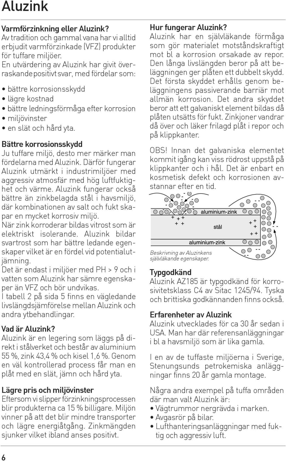 Bättre korrosionsskydd Ju tuffare miljö, desto mer märker man fördelarna med Aluzink. Därför fungerar Aluzink utmärkt i industrimiljöer med aggressiv atmosfär med hög luftfuktighet och värme.