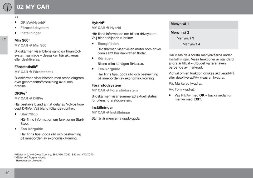 DRIVe 3 MY CAR DRIVe Här beskrivs bland annat delar av Volvos koncept DRIVe. Välj bland följande rubriker: Start/Stop Här finns information om funktionen Start/ Stop.