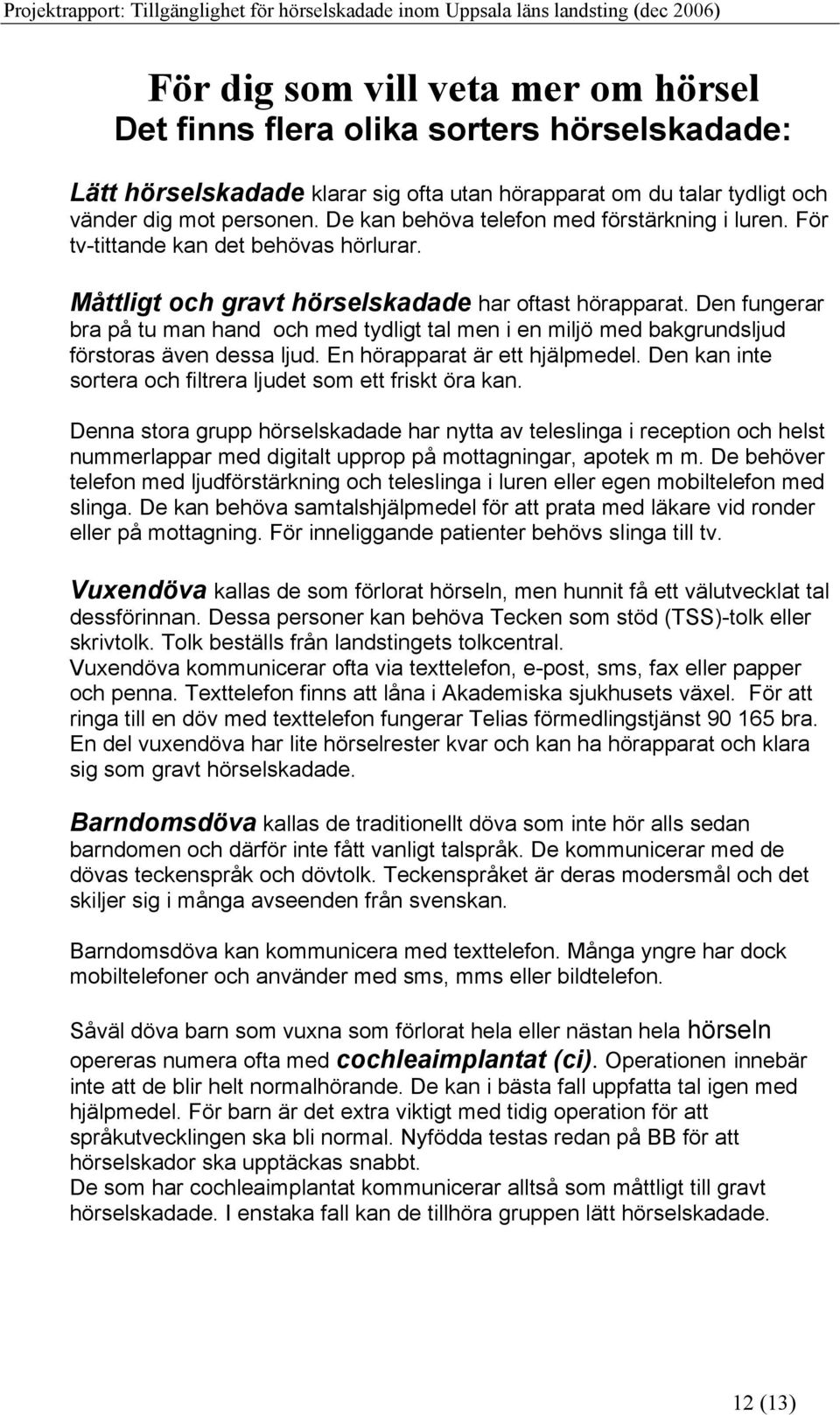 Den fungerar bra på tu man hand och med tydligt tal men i en miljö med bakgrundsljud förstoras även dessa ljud. En hörapparat är ett hjälpmedel.