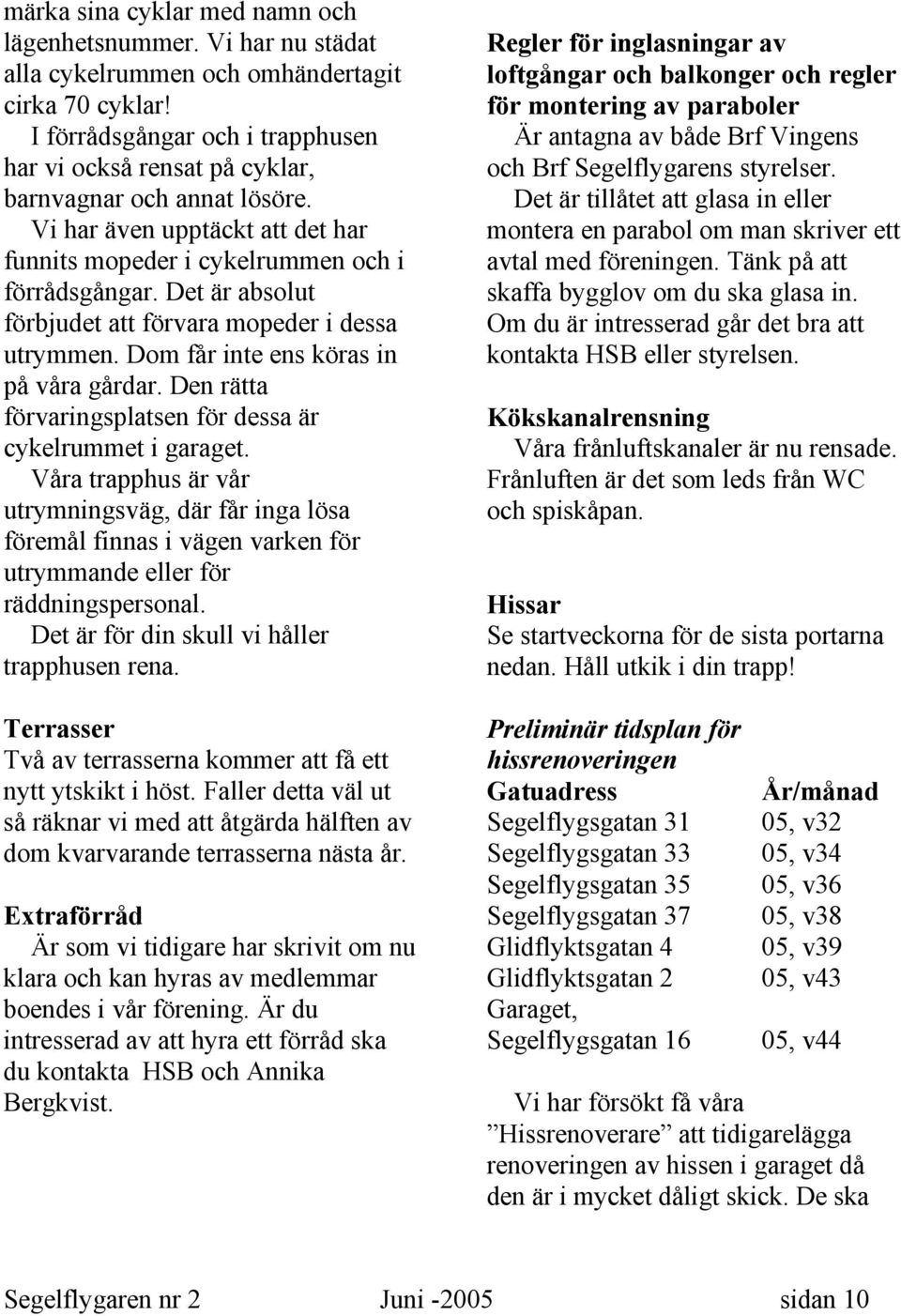 Det är absolut förbjudet att förvara mopeder i dessa utrymmen. Dom får inte ens köras in på våra gårdar. Den rätta förvaringsplatsen för dessa är cykelrummet i garaget.