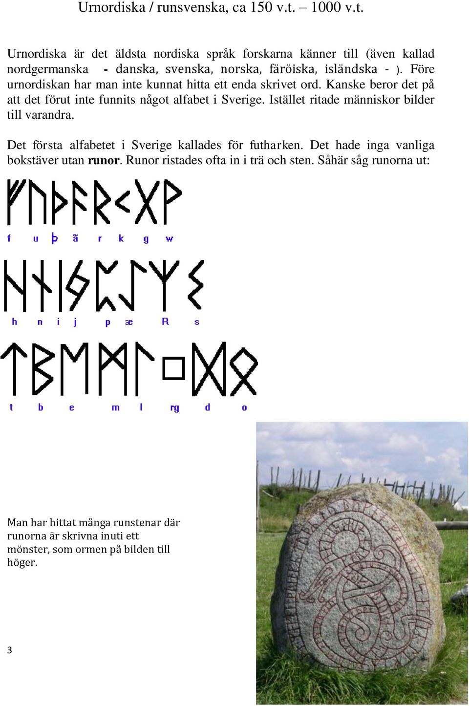 Före urnordiskan har man inte kunnat hitta ett enda skrivet ord. Kanske beror det på att det förut inte funnits något alfabet i Sverige.