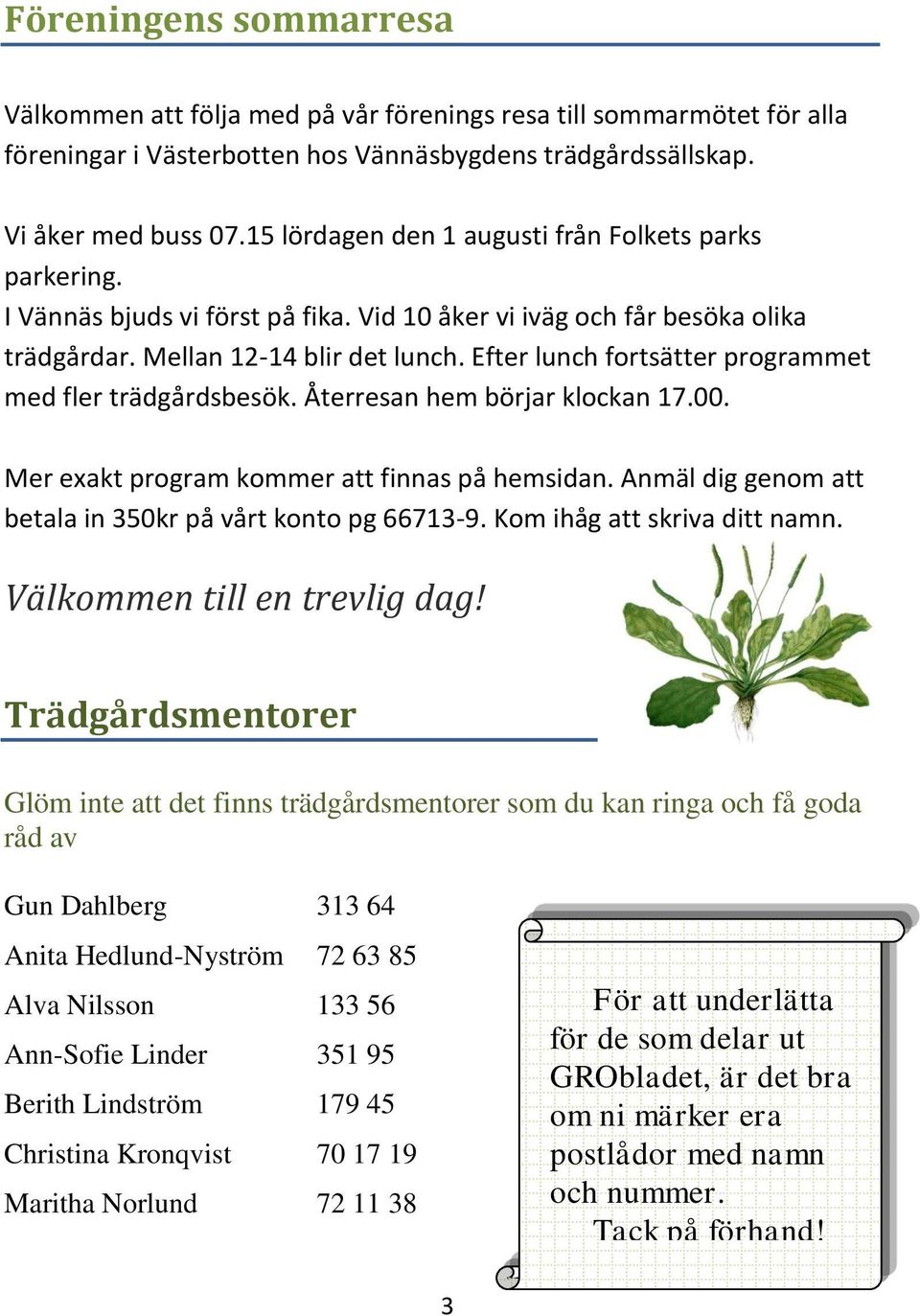 Efter lunch fortsätter programmet med fler trädgårdsbesök. Återresan hem börjar klockan 17.00. Mer exakt program kommer att finnas på hemsidan.