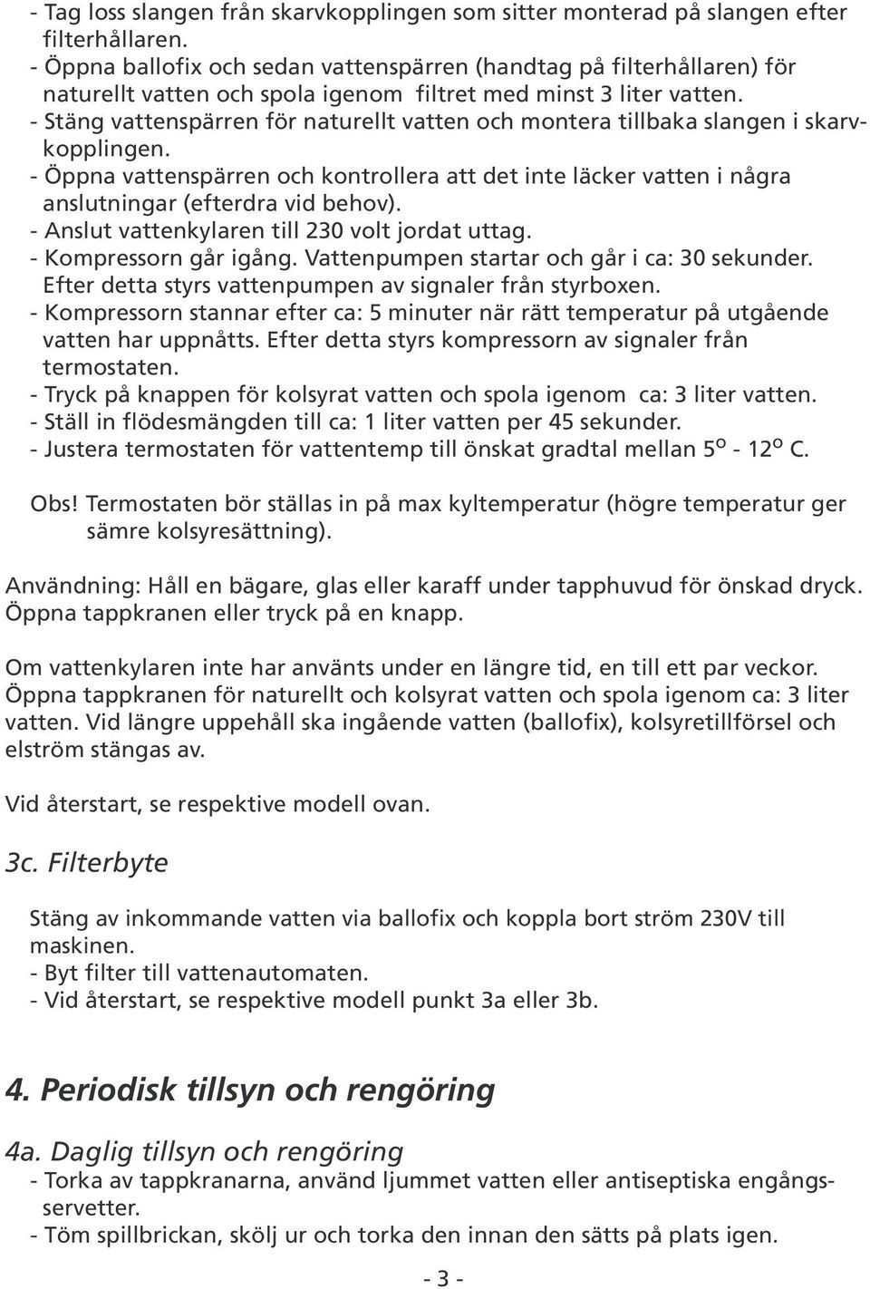 - Stäng vattenspärren för naturellt vatten och montera tillbaka slangen i skarvkopplingen. - Öppna vattenspärren och kontrollera att det inte läcker vatten i några anslutningar (efterdra vid behov).