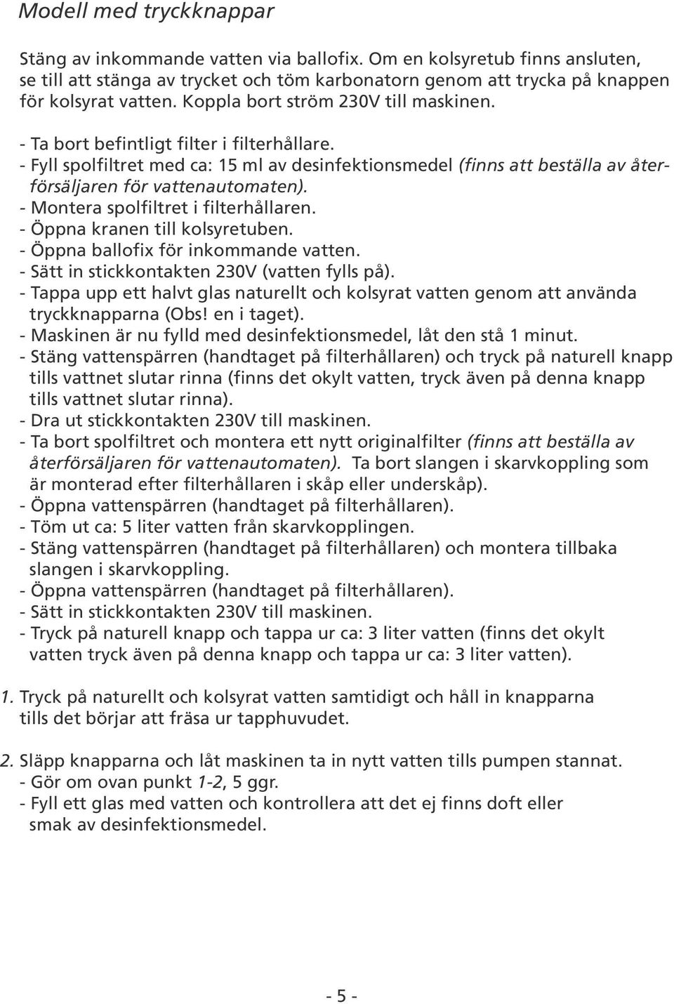 - Montera spolfiltret i filterhållaren. - Öppna kranen till kolsyretuben. - Öppna ballofix för inkommande vatten. - Sätt in stickkontakten 230V (vatten fylls på).